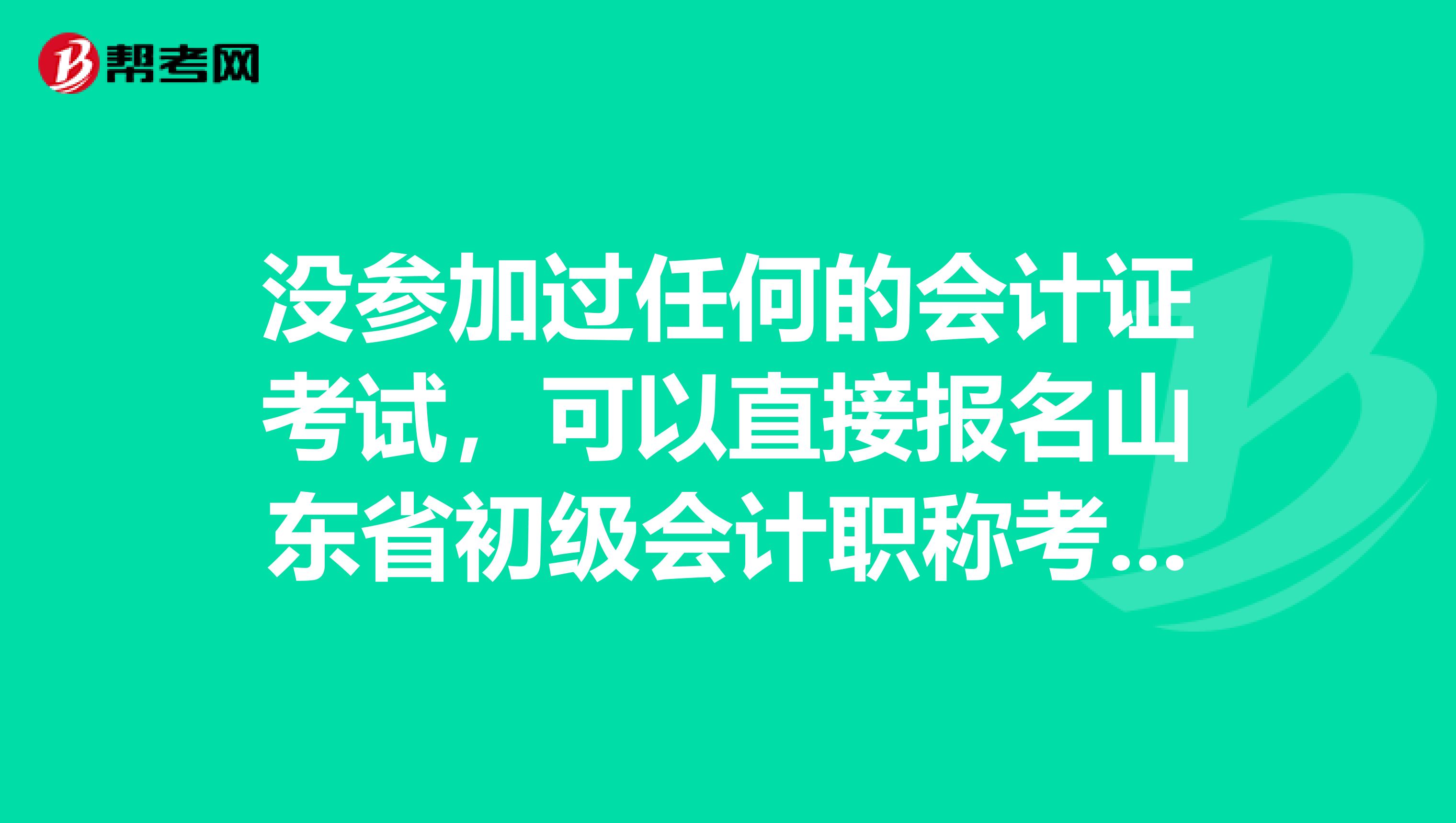 没参加过任何的会计证考试，可以直接报名山东省初级会计职称考试吗？ 