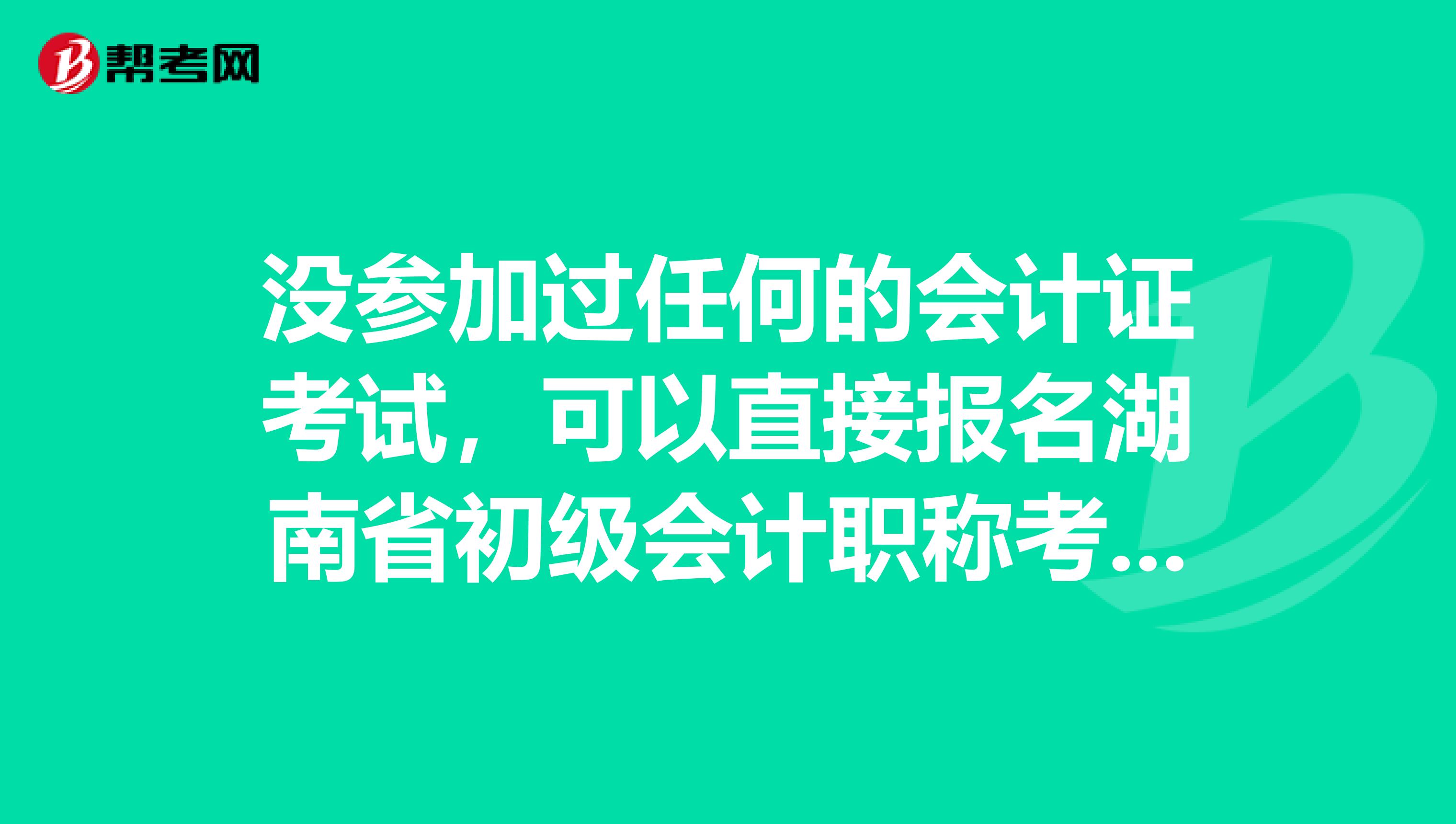 没参加过任何的会计证考试，可以直接报名湖南省初级会计职称考试吗？ 