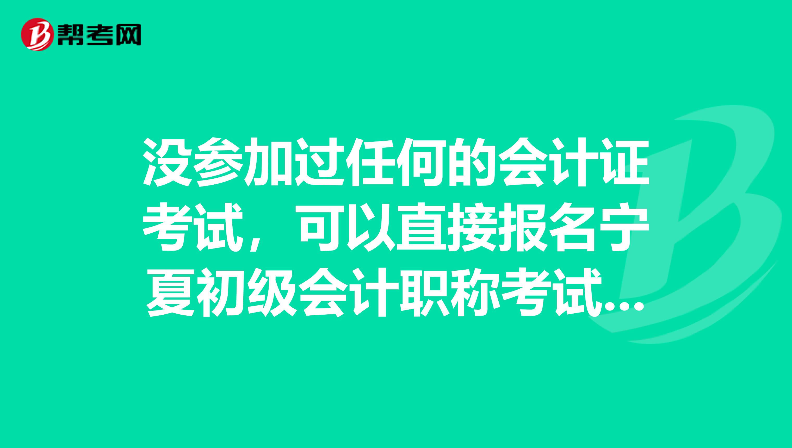 没参加过任何的会计证考试，可以直接报名宁夏初级会计职称考试吗？ 