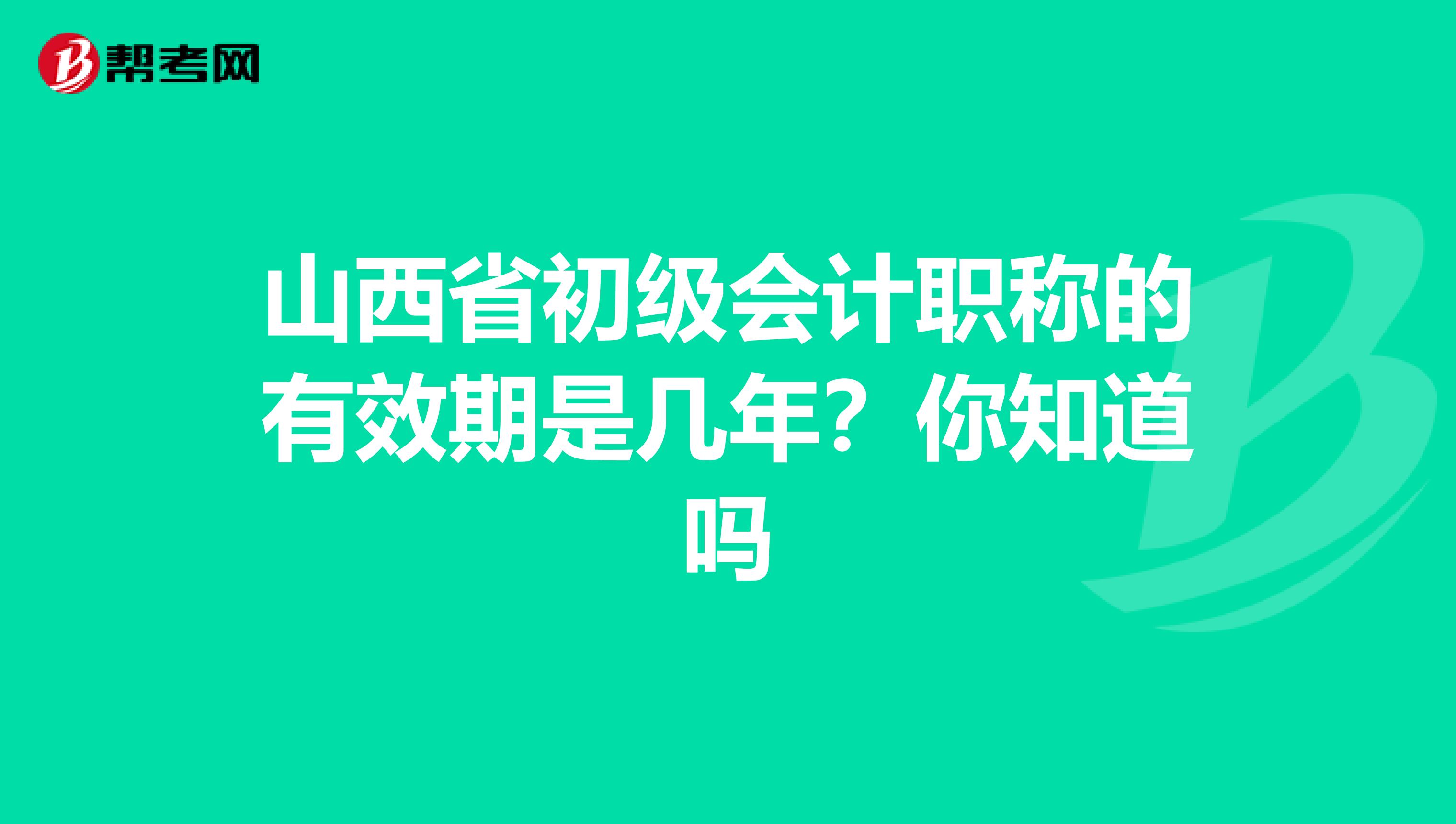 山西省初级会计职称的有效期是几年？你知道吗