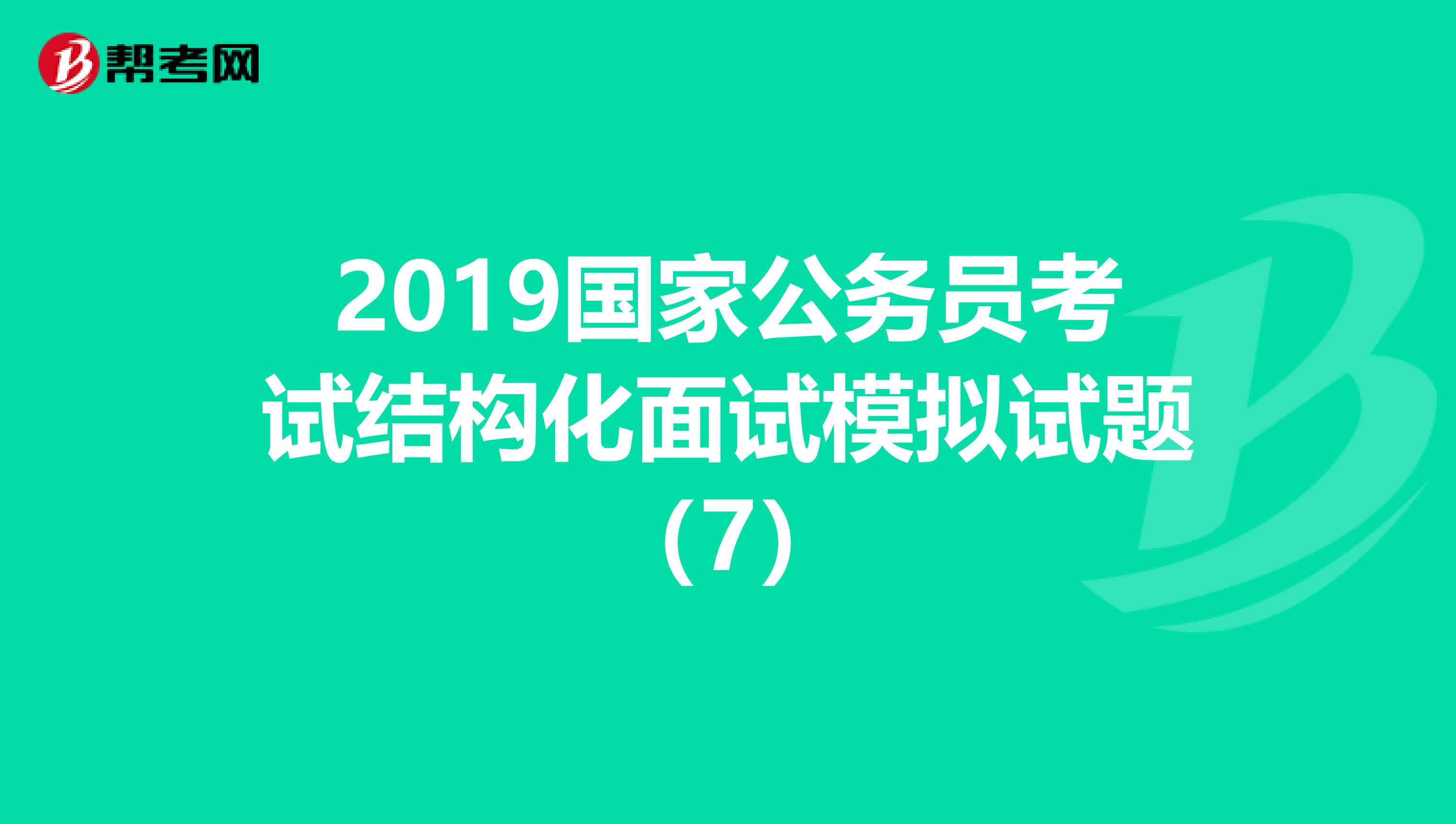 2019国家公务员考试结构化面试模拟试题（7）