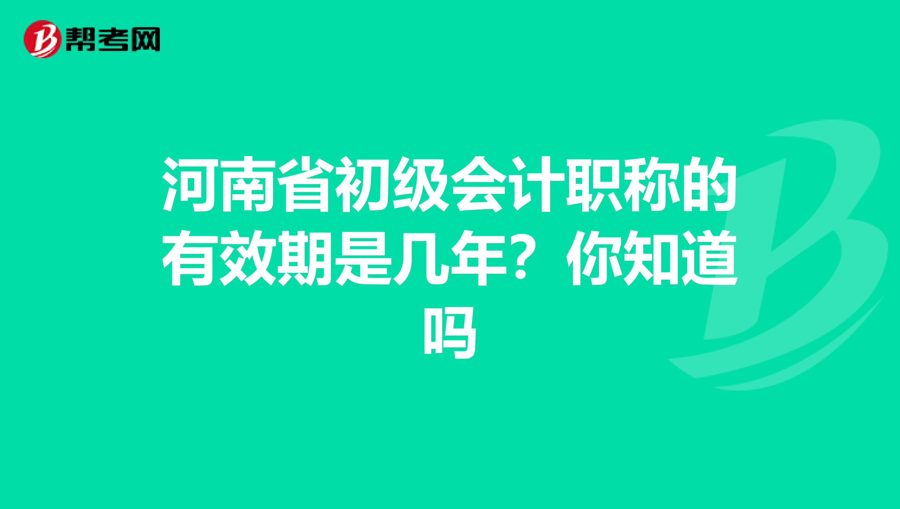 河南省初级会计职称的有效期是几年？你知道吗