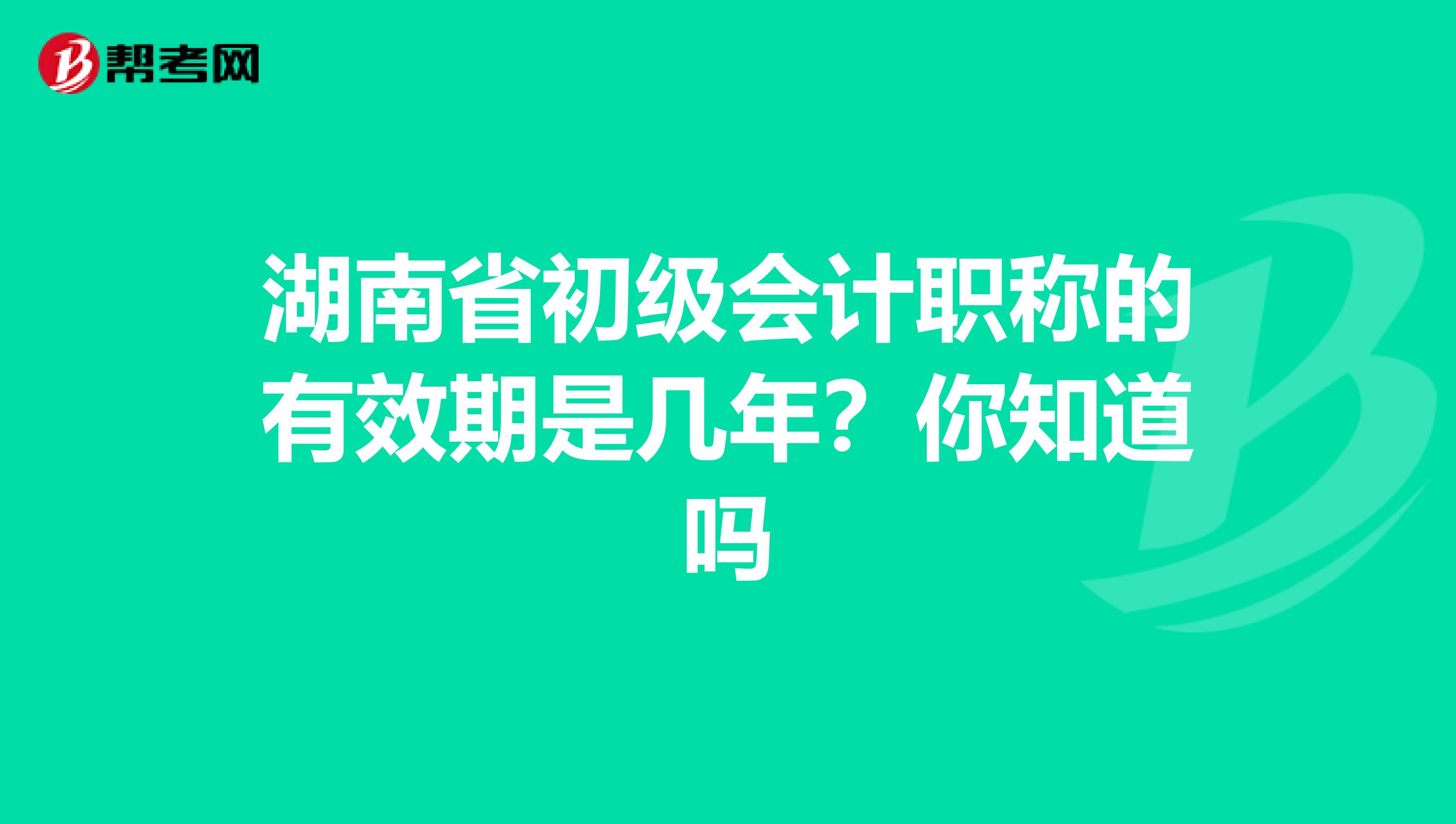 湖南省初级会计职称的有效期是几年？你知道吗