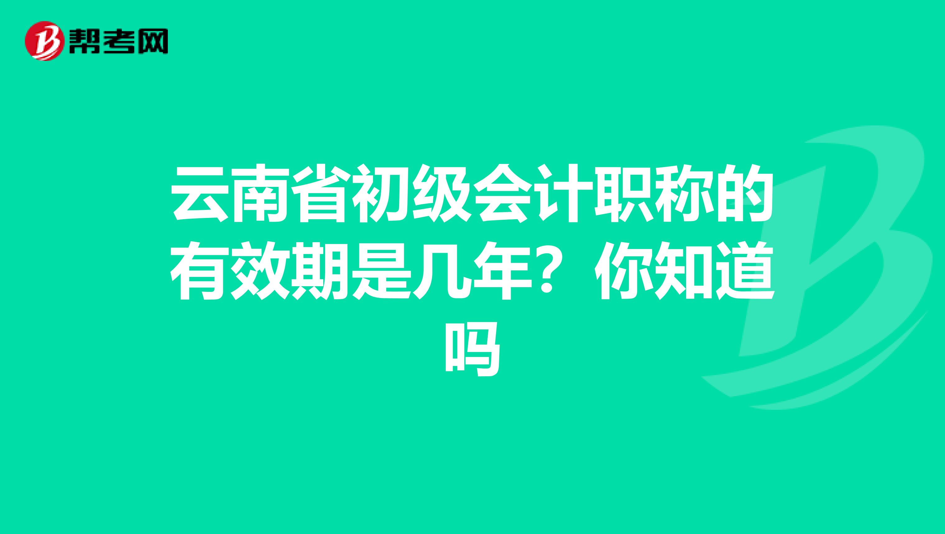 云南省初级会计职称的有效期是几年？你知道吗
