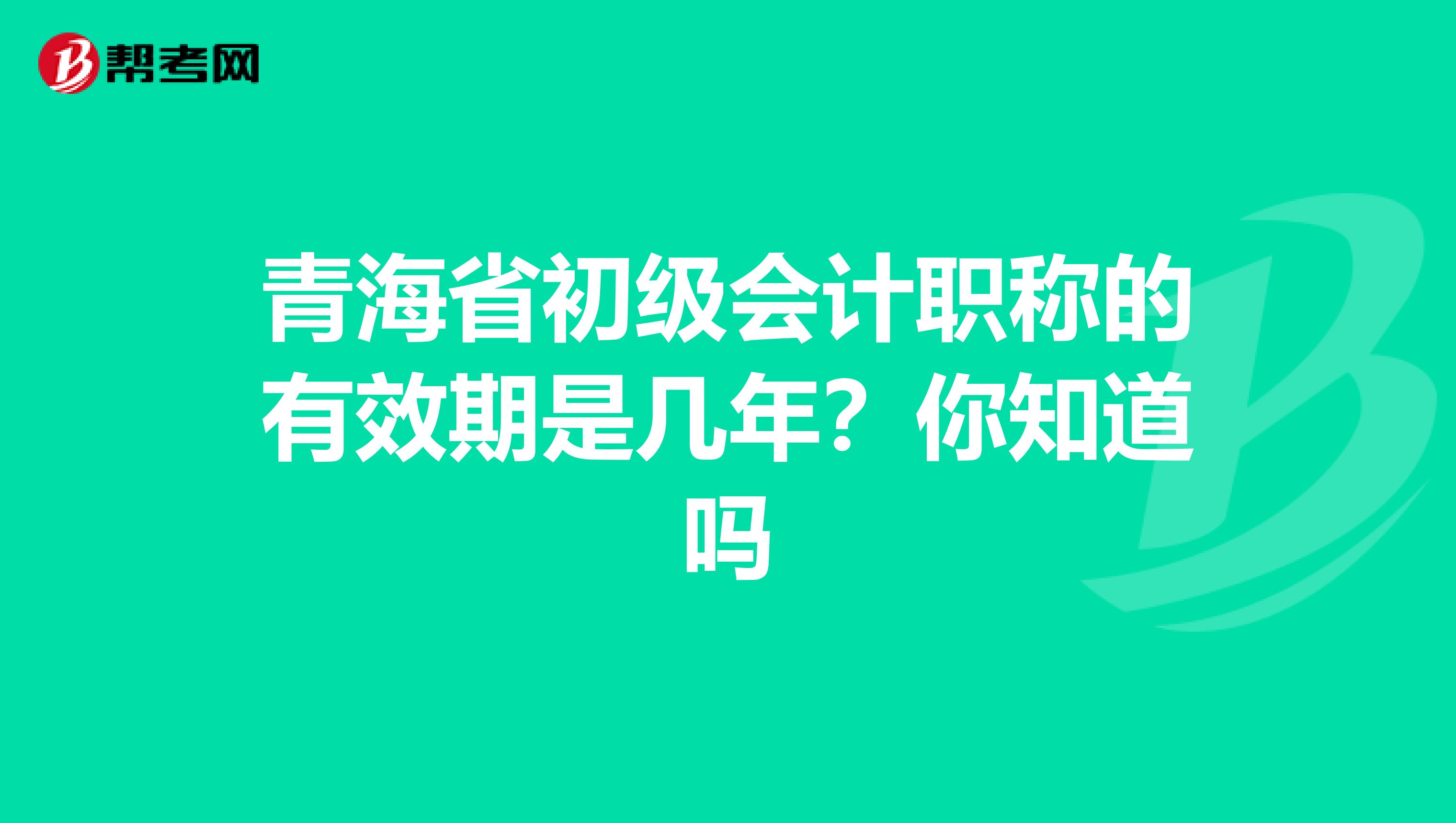青海省初级会计职称的有效期是几年？你知道吗