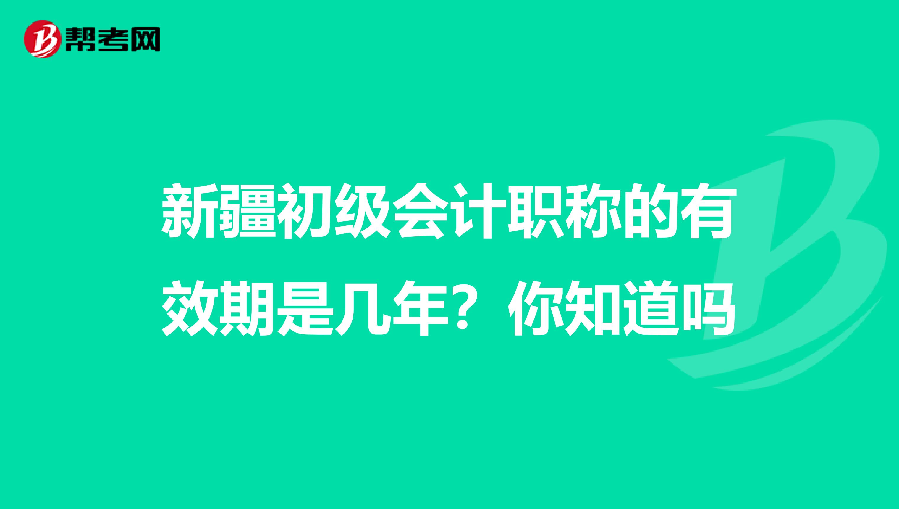 新疆初级会计职称的有效期是几年？你知道吗