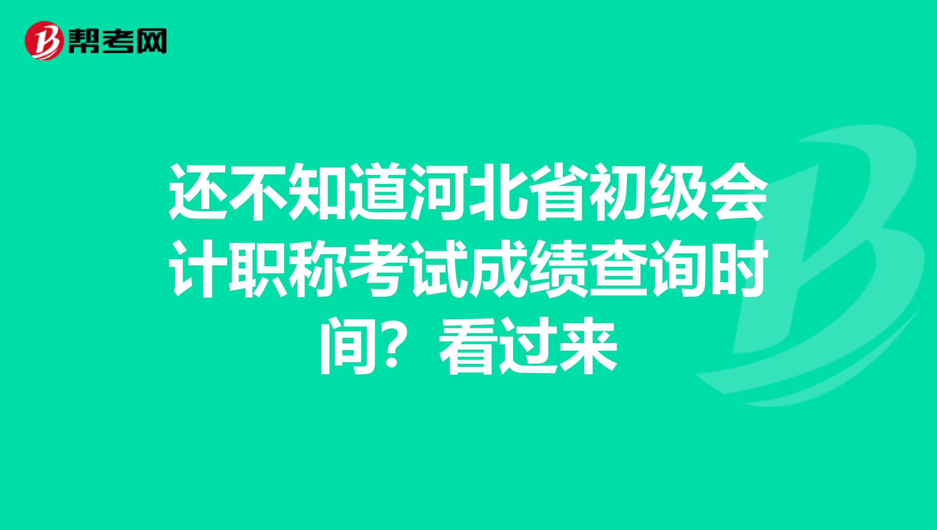 还不知道河北省初级会计职称考试成绩查询时间？看过来