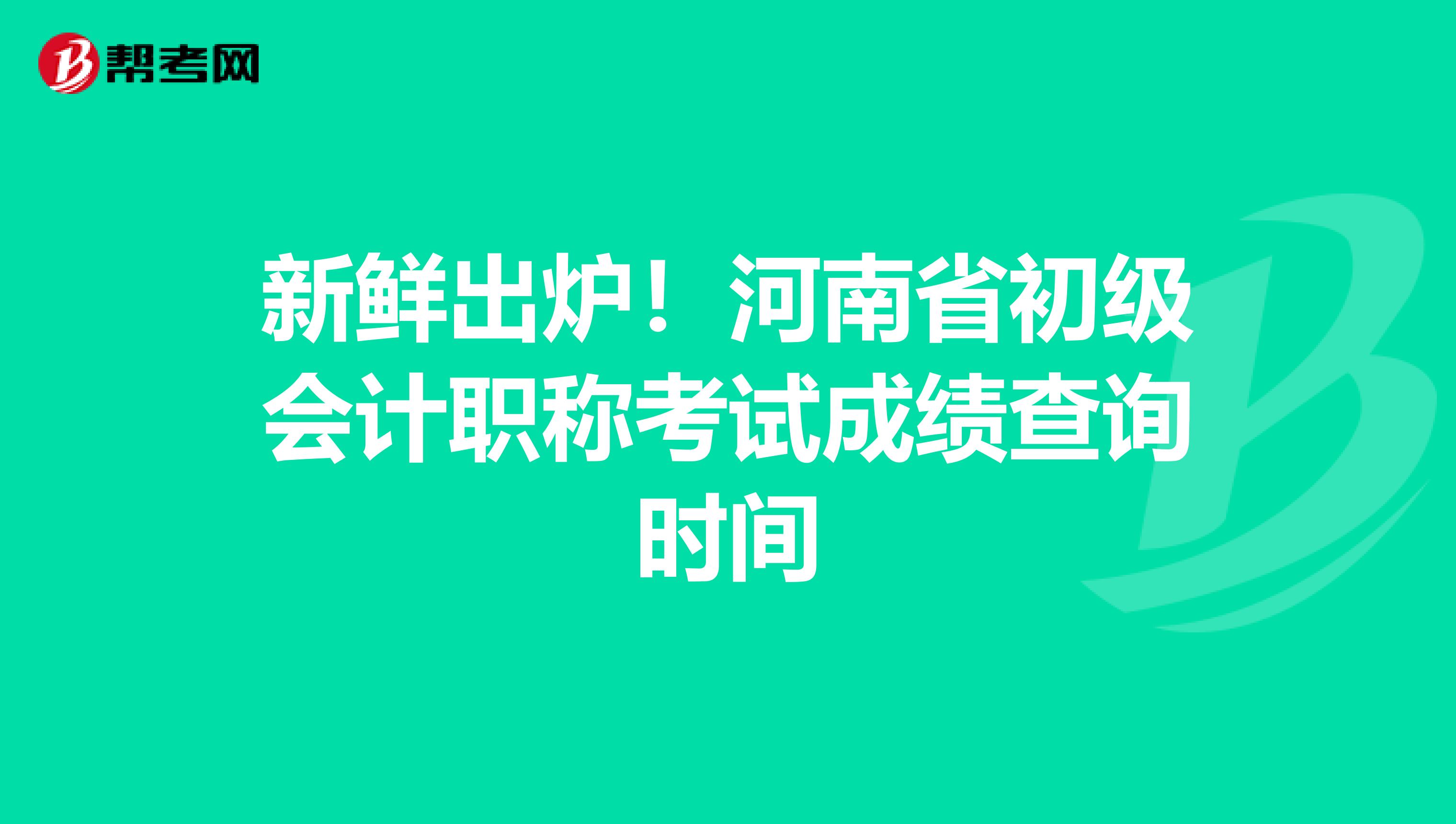 新鲜出炉！河南省初级会计职称考试成绩查询时间