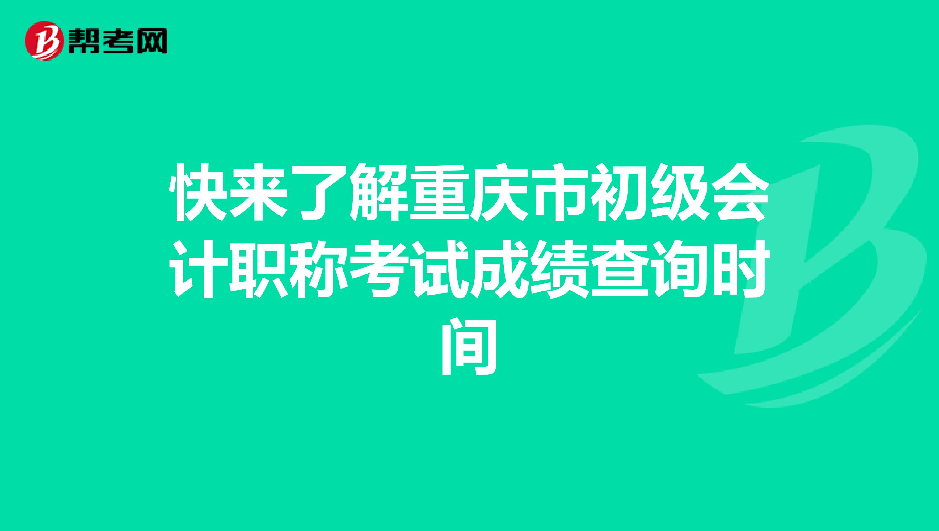 快来了解重庆市初级会计职称考试成绩查询时间