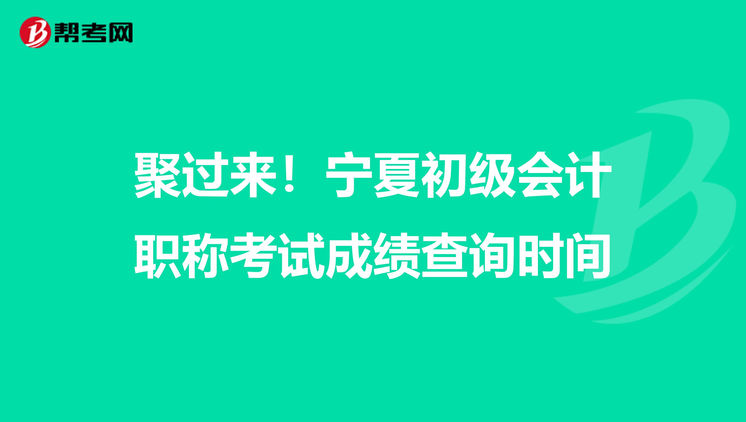 聚过来！宁夏初级会计职称考试成绩查询时间