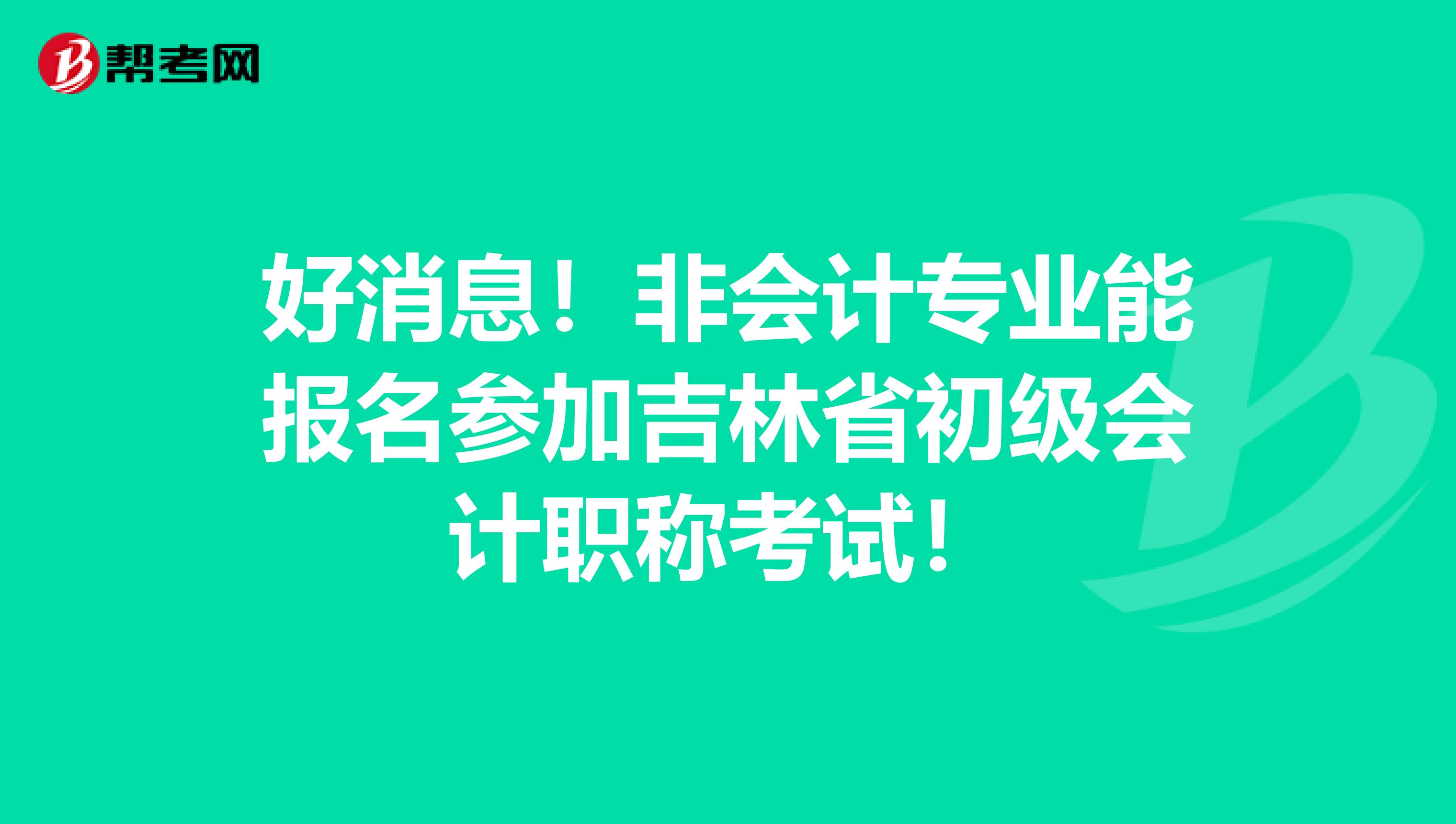 好消息！非会计专业能报名参加吉林省初级会计职称考试！