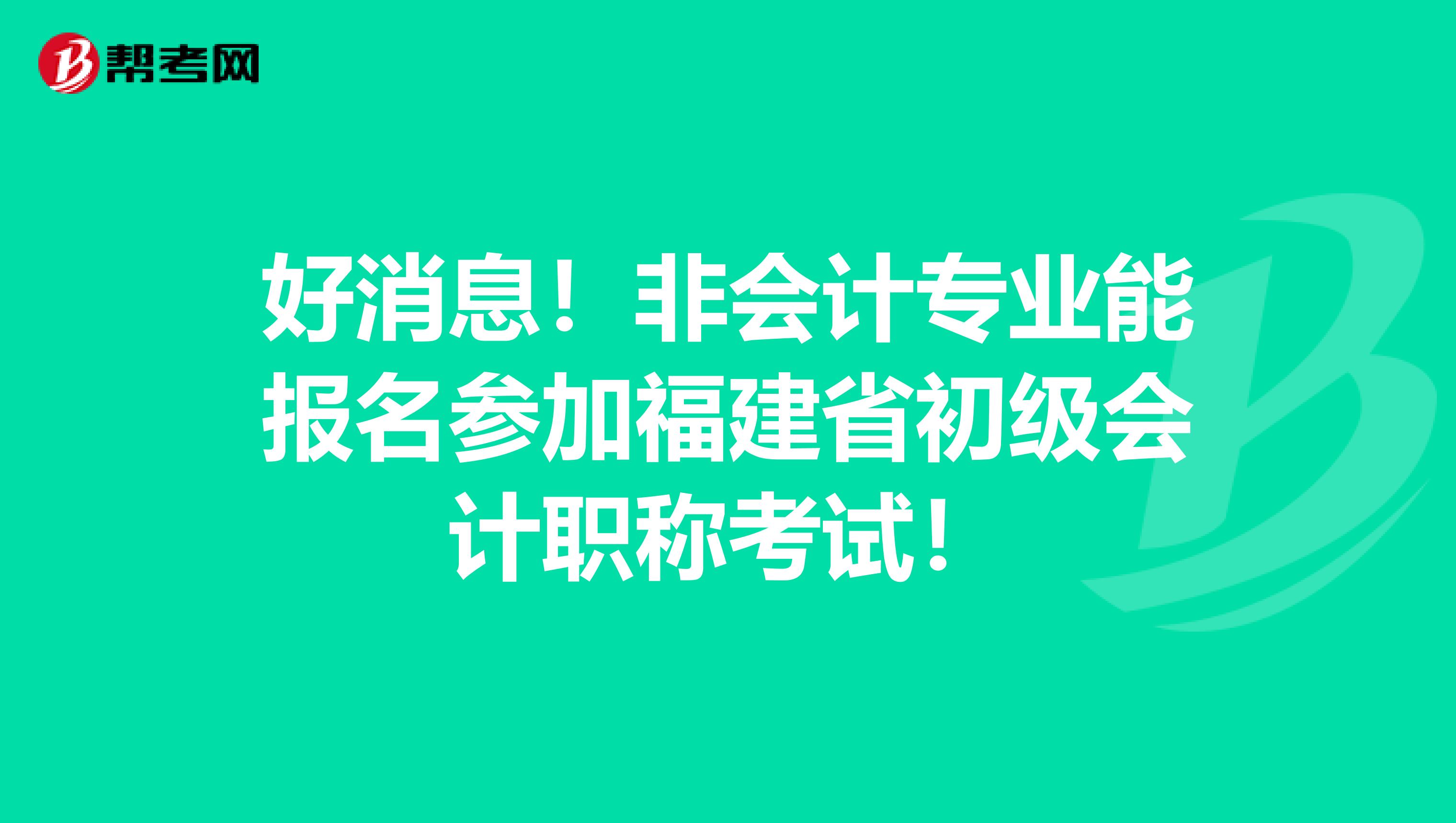 好消息！非会计专业能报名参加福建省初级会计职称考试！