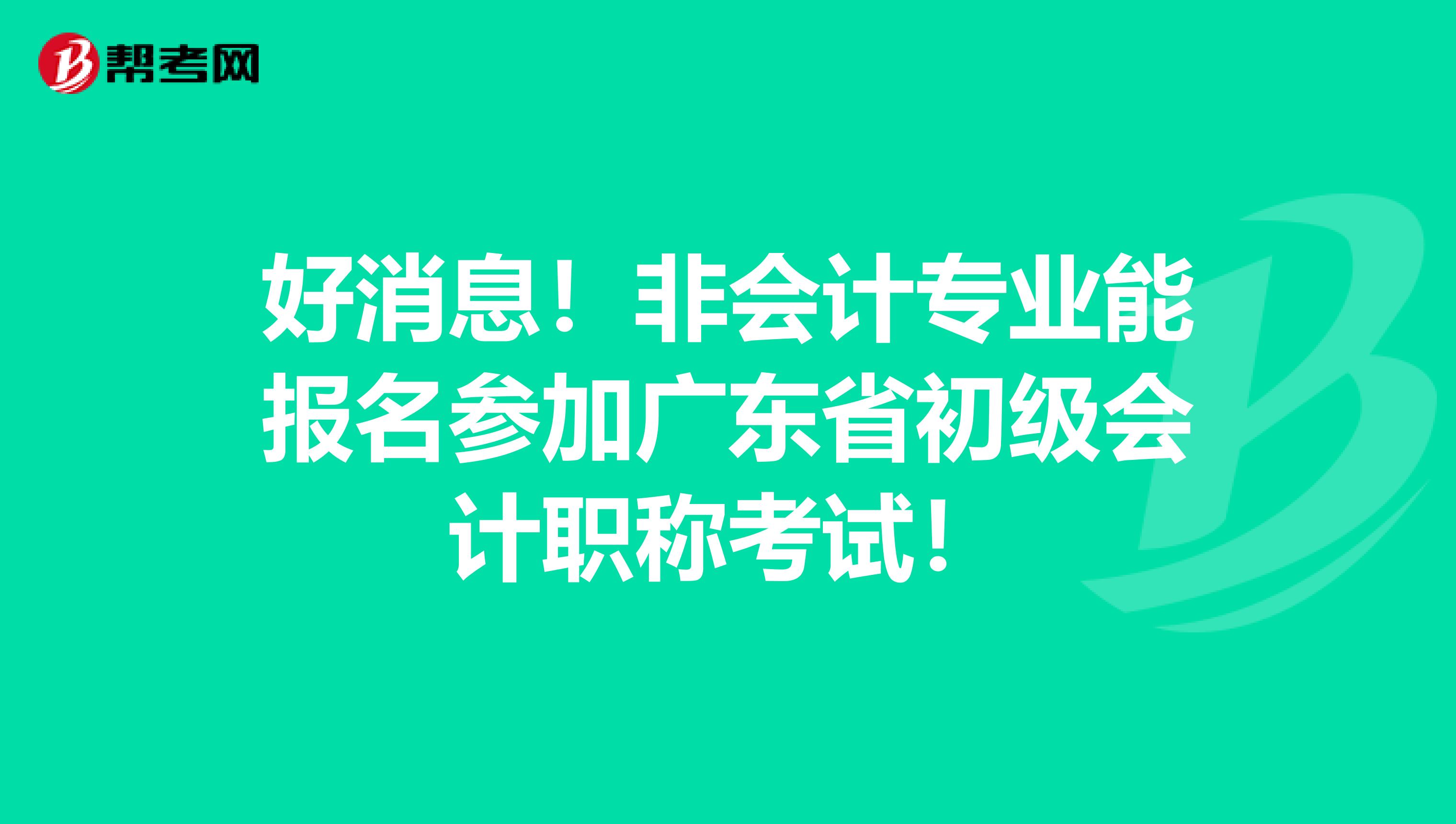 好消息！非会计专业能报名参加广东省初级会计职称考试！