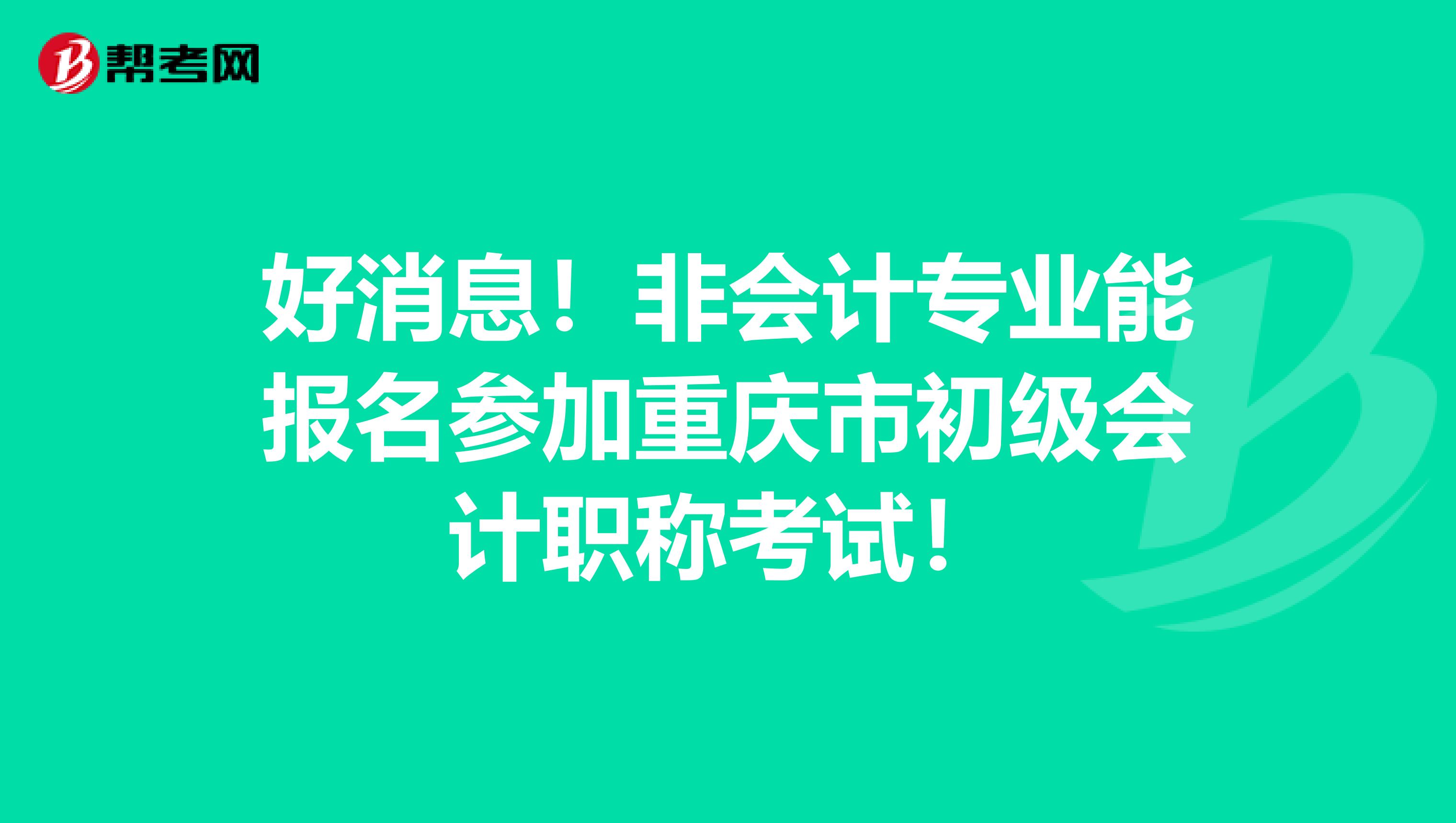 好消息！非会计专业能报名参加重庆市初级会计职称考试！