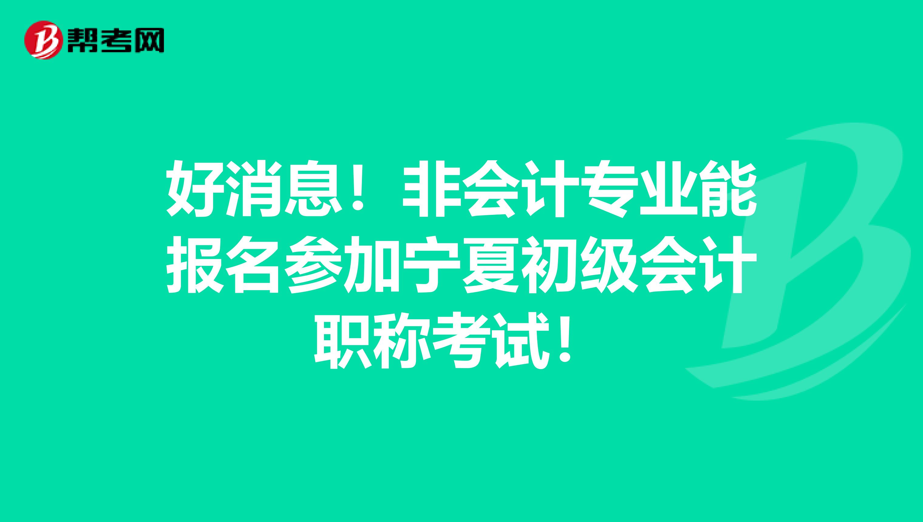 好消息！非会计专业能报名参加宁夏初级会计职称考试！