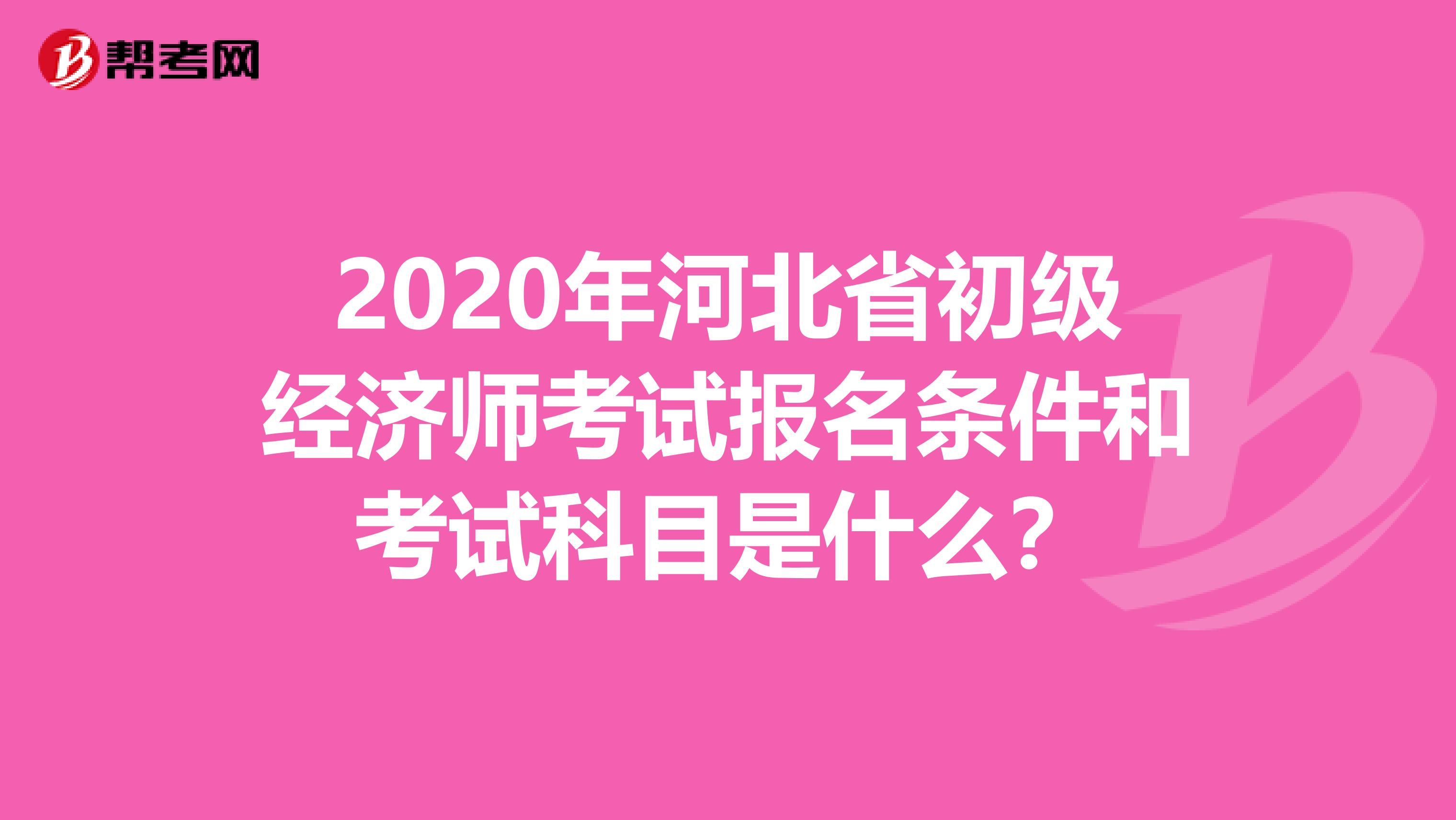 2020年河北省初级经济师考试报名条件和考试科目是什么？