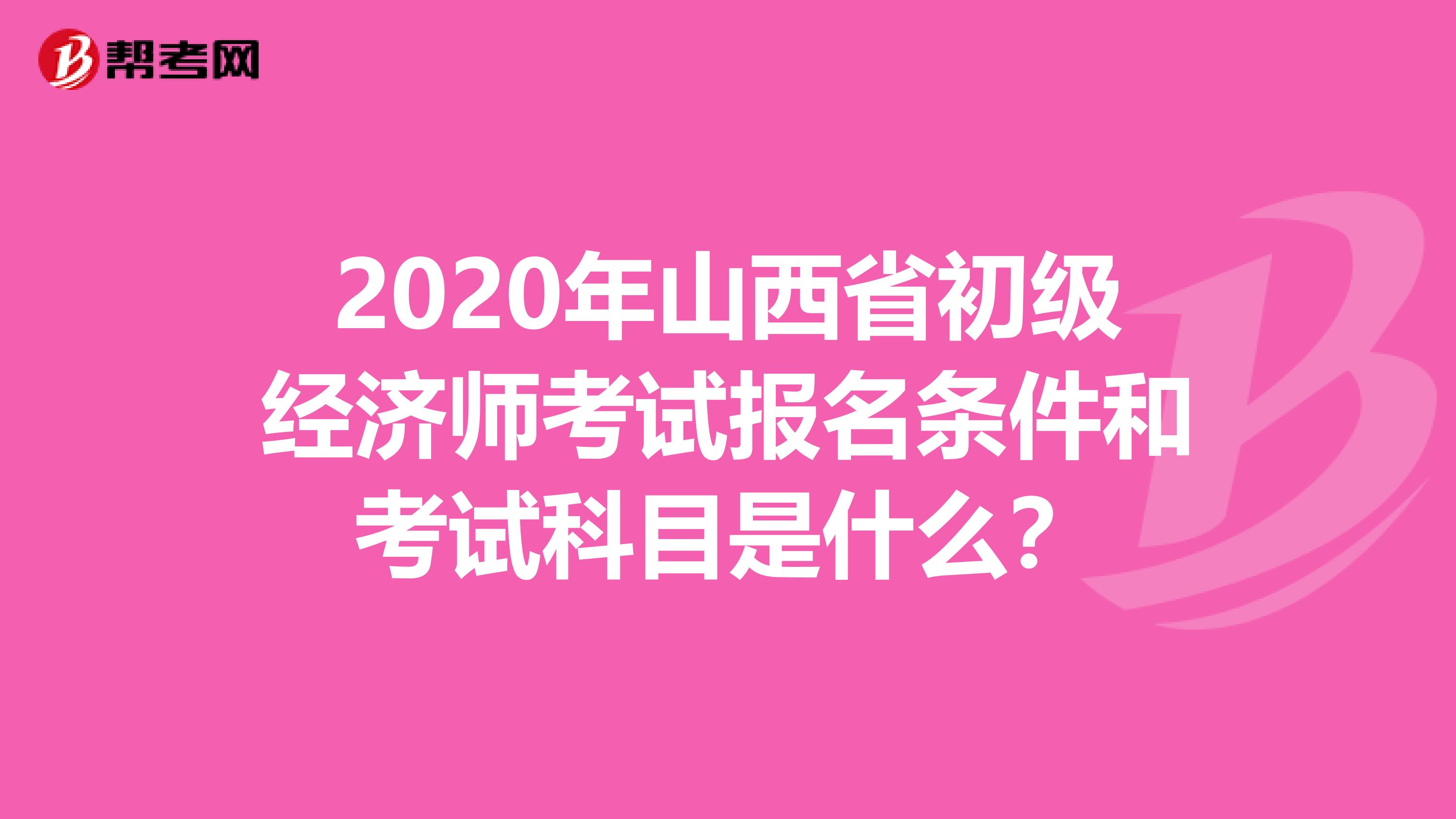 2020年山西省初級經(jīng)濟師考試報名條件和考試科目是什么？