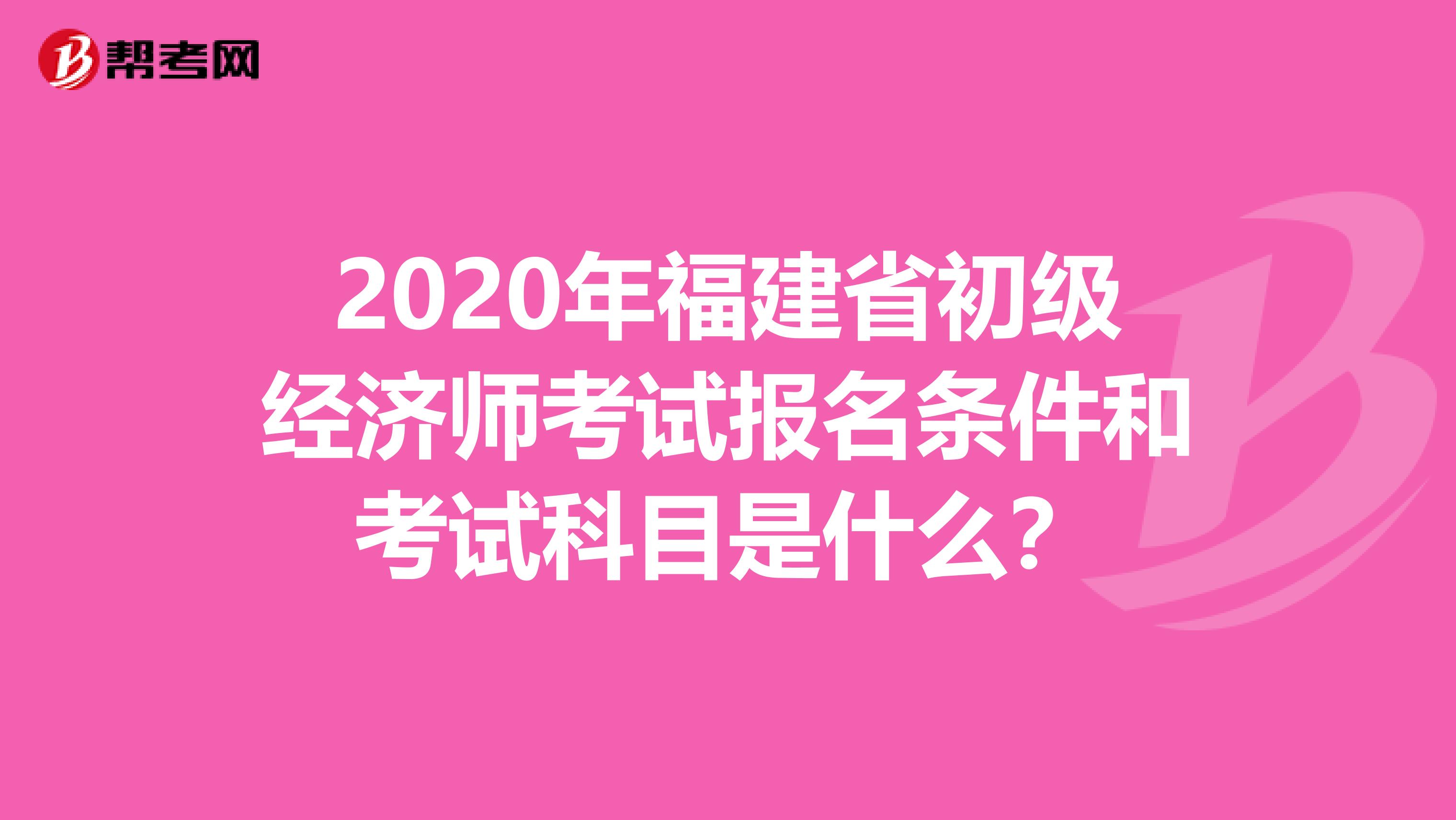 2020年福建省初级经济师考试报名条件和考试科目是什么？
