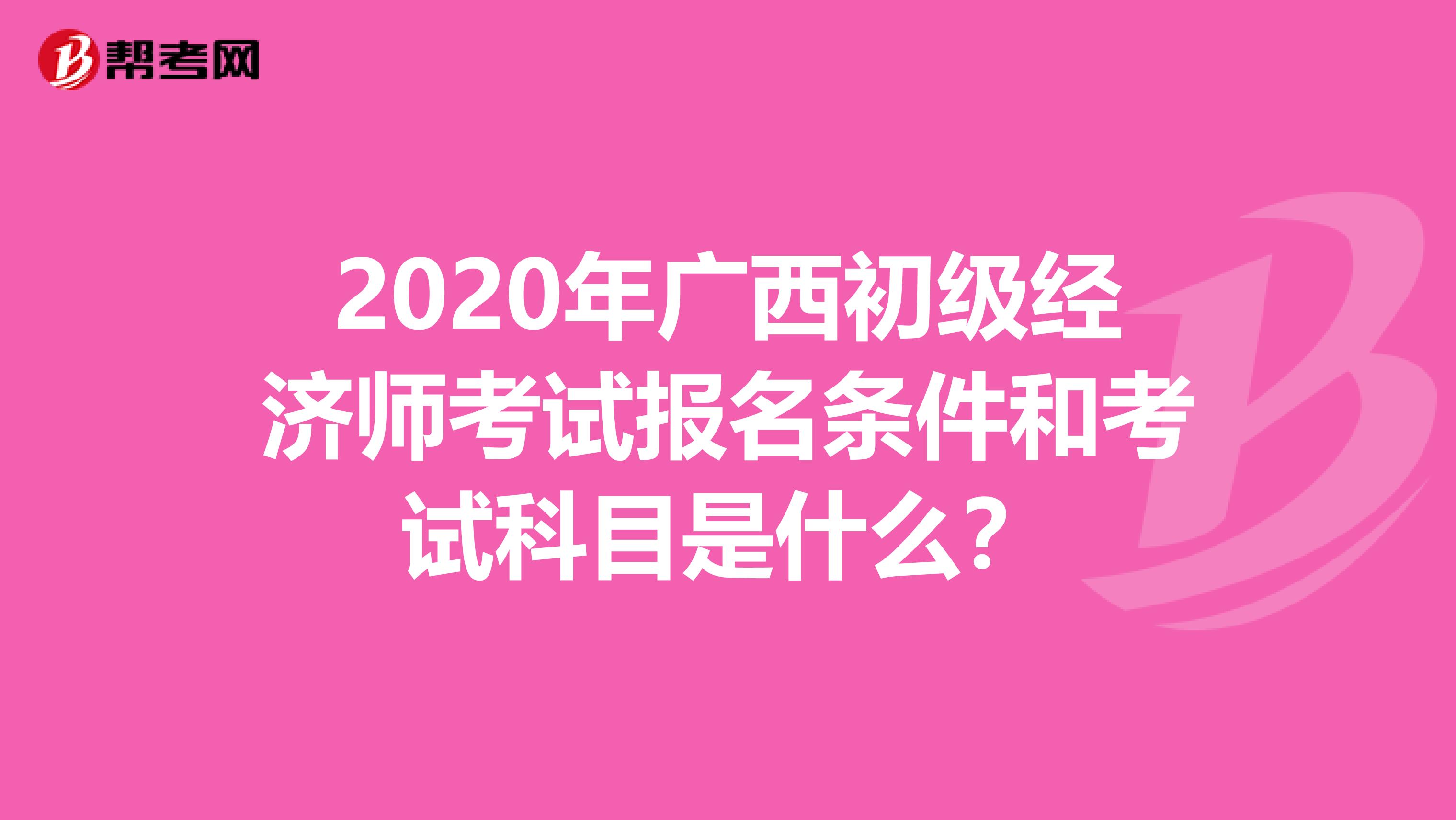 2020年广西初级经济师考试报名条件和考试科目是什么？