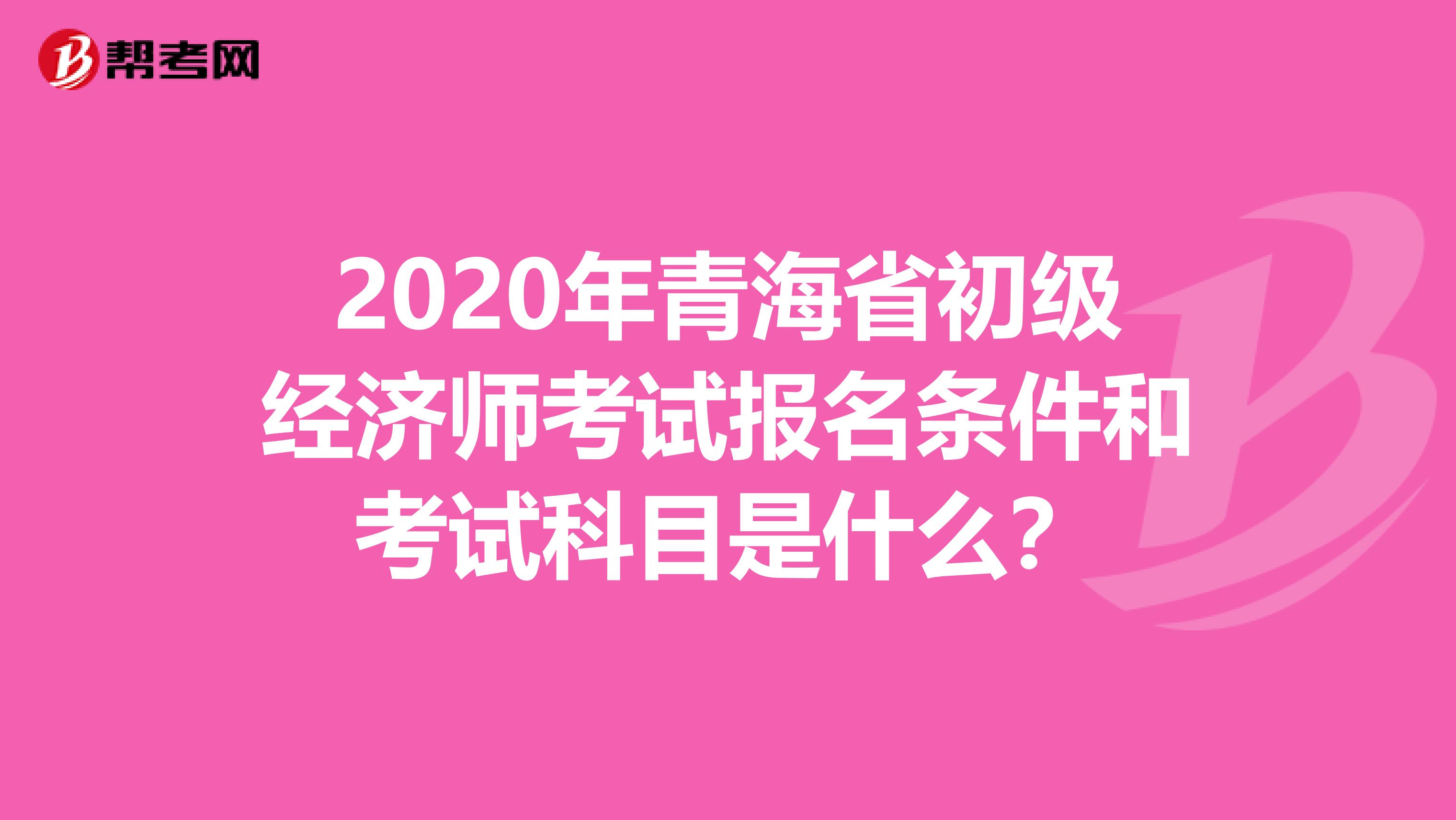 2020年青海省初级经济师考试报名条件和考试科目是什么？