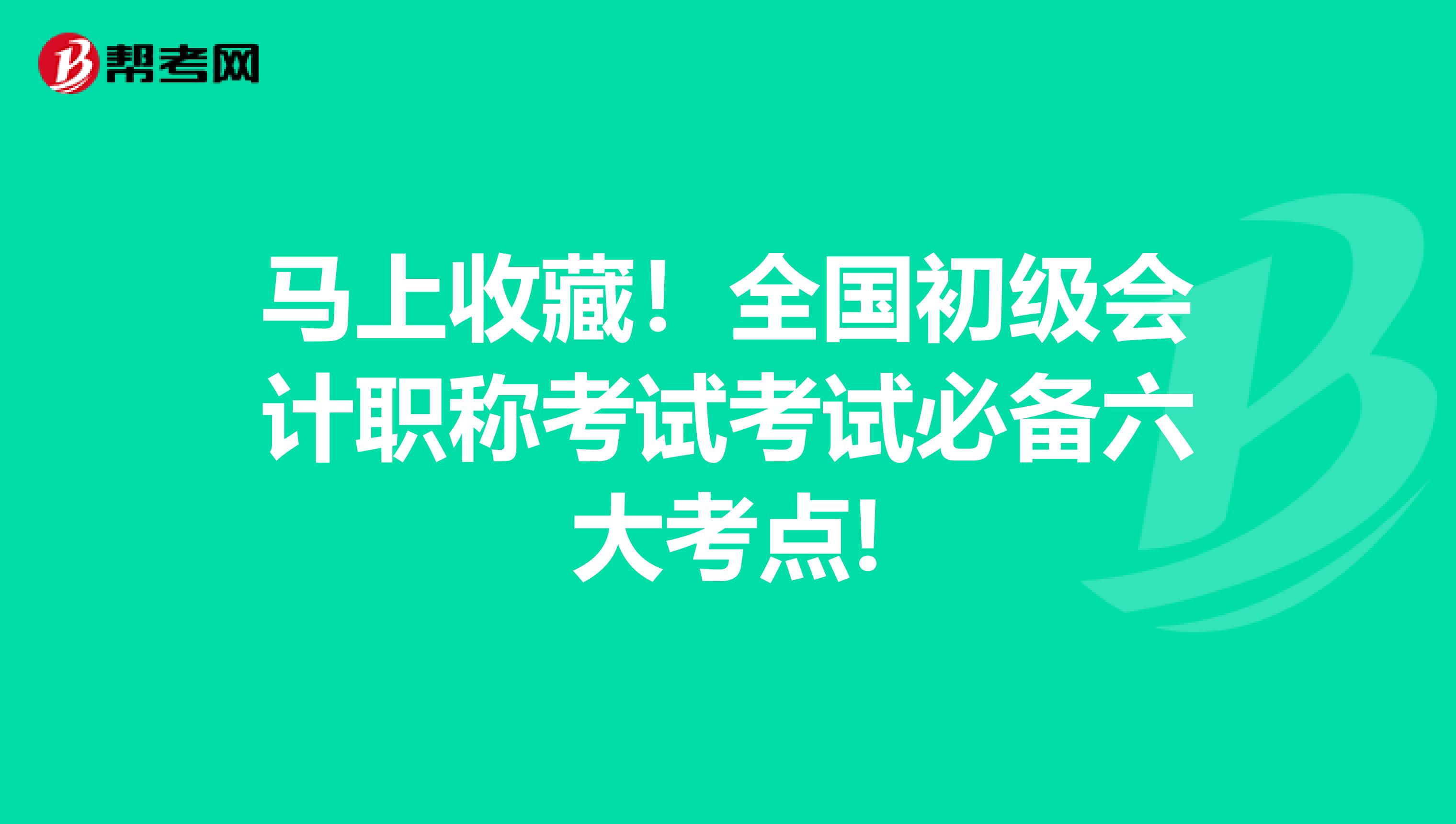 马上收藏！全国初级会计职称考试考试必备六大考点!
