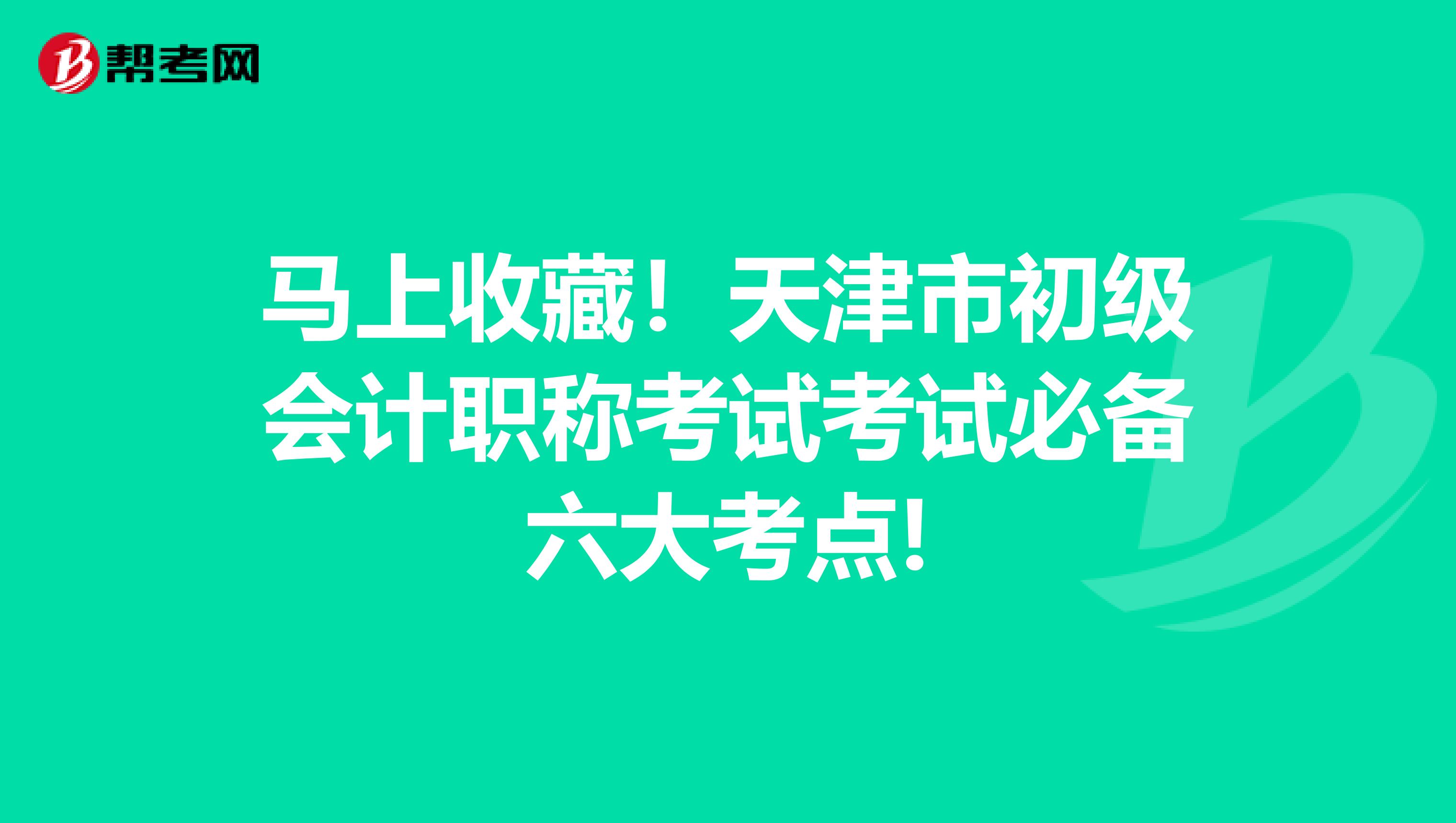 马上收藏！天津市初级会计职称考试考试必备六大考点!