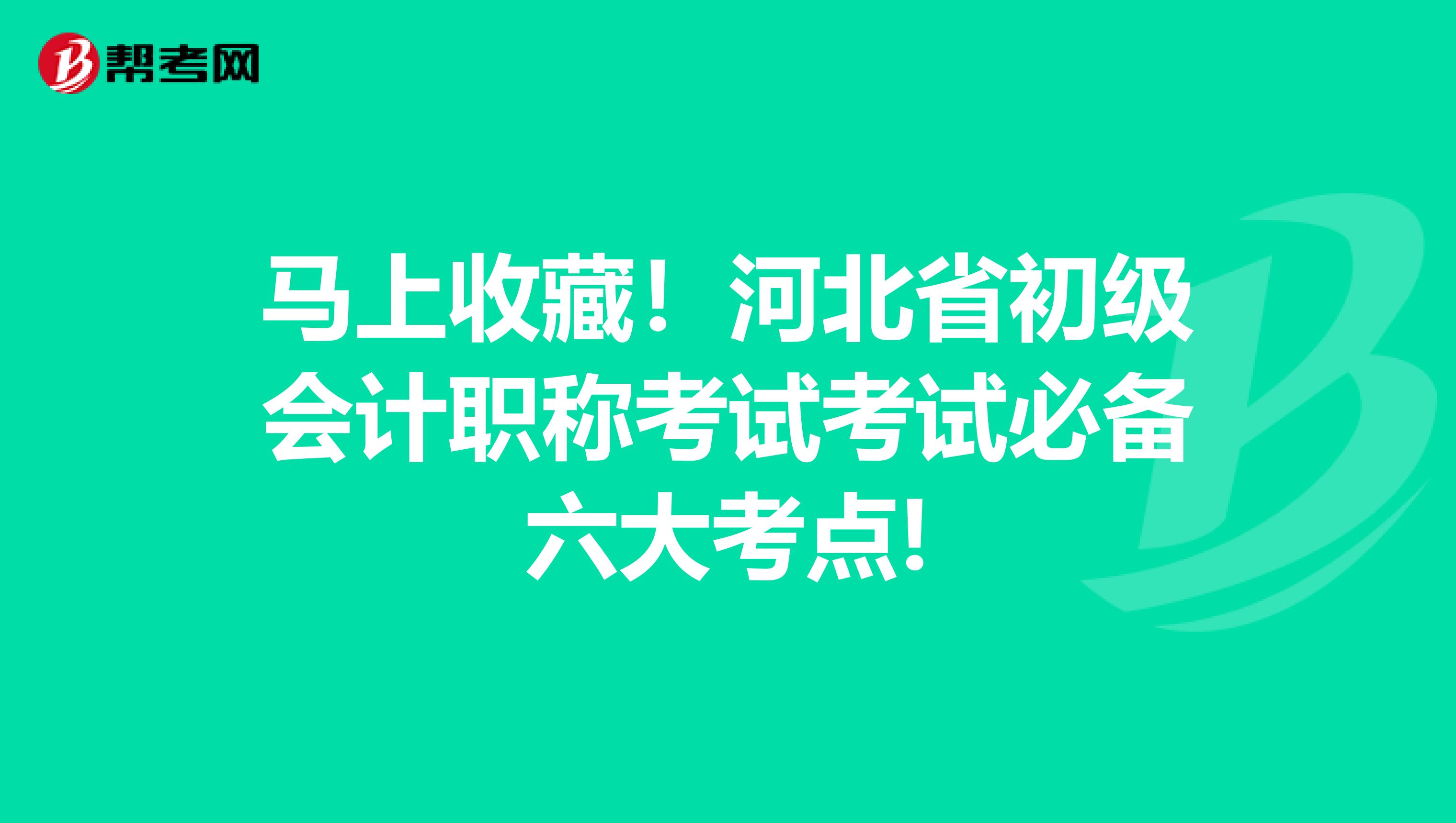 马上收藏！河北省初级会计职称考试考试必备六大考点!