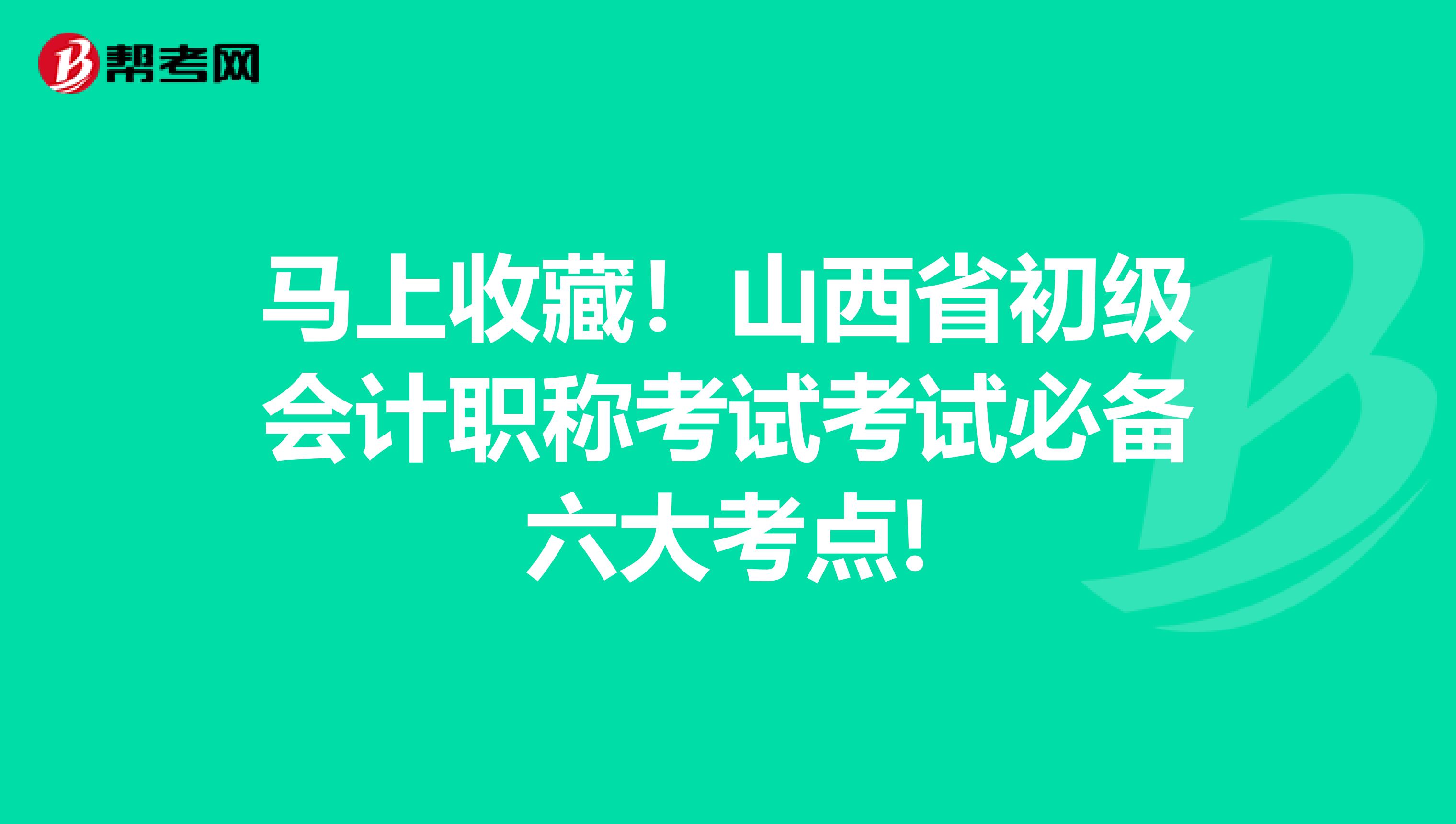 马上收藏！山西省初级会计职称考试考试必备六大考点!