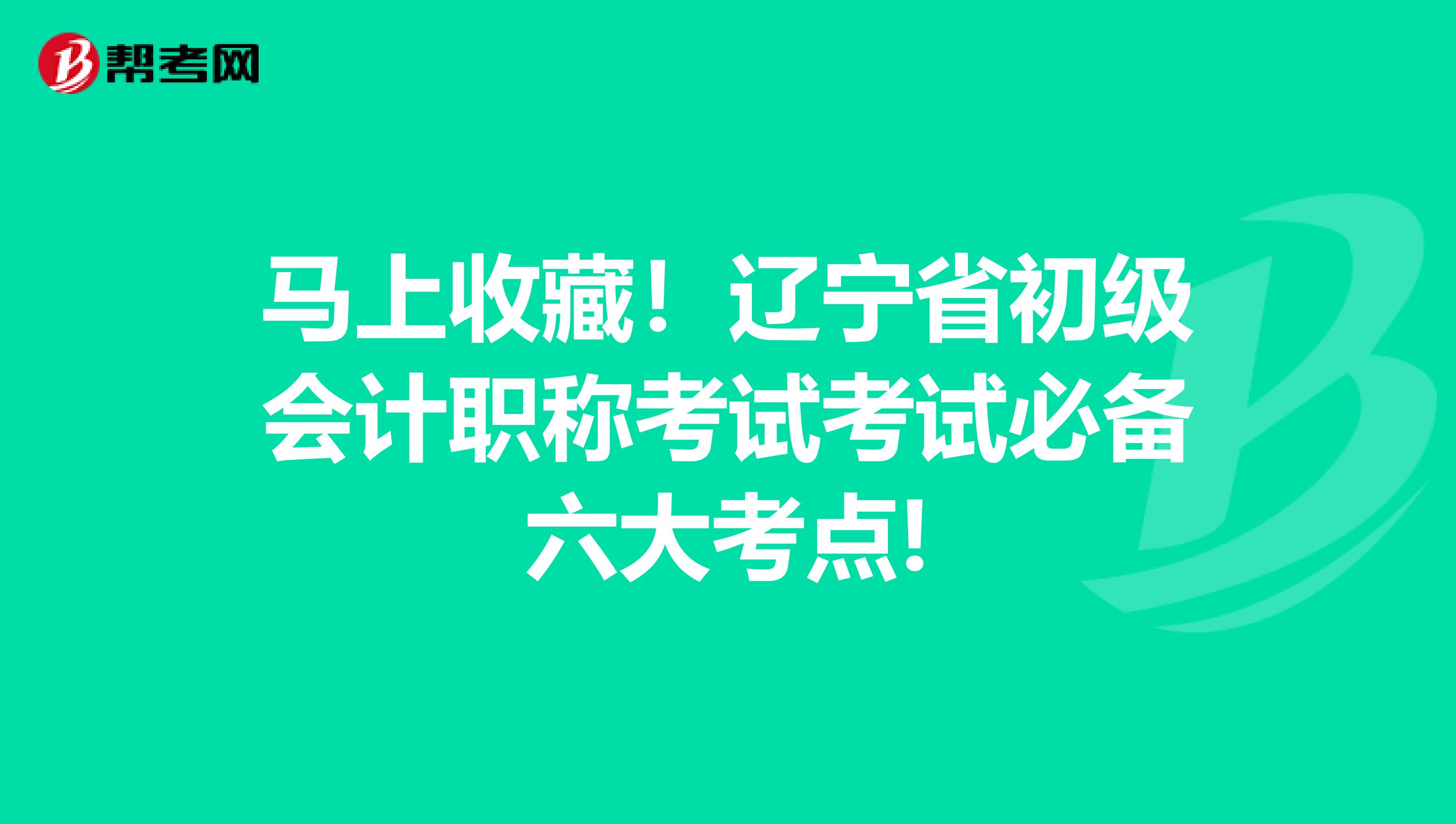 马上收藏！辽宁省初级会计职称考试考试必备六大考点!