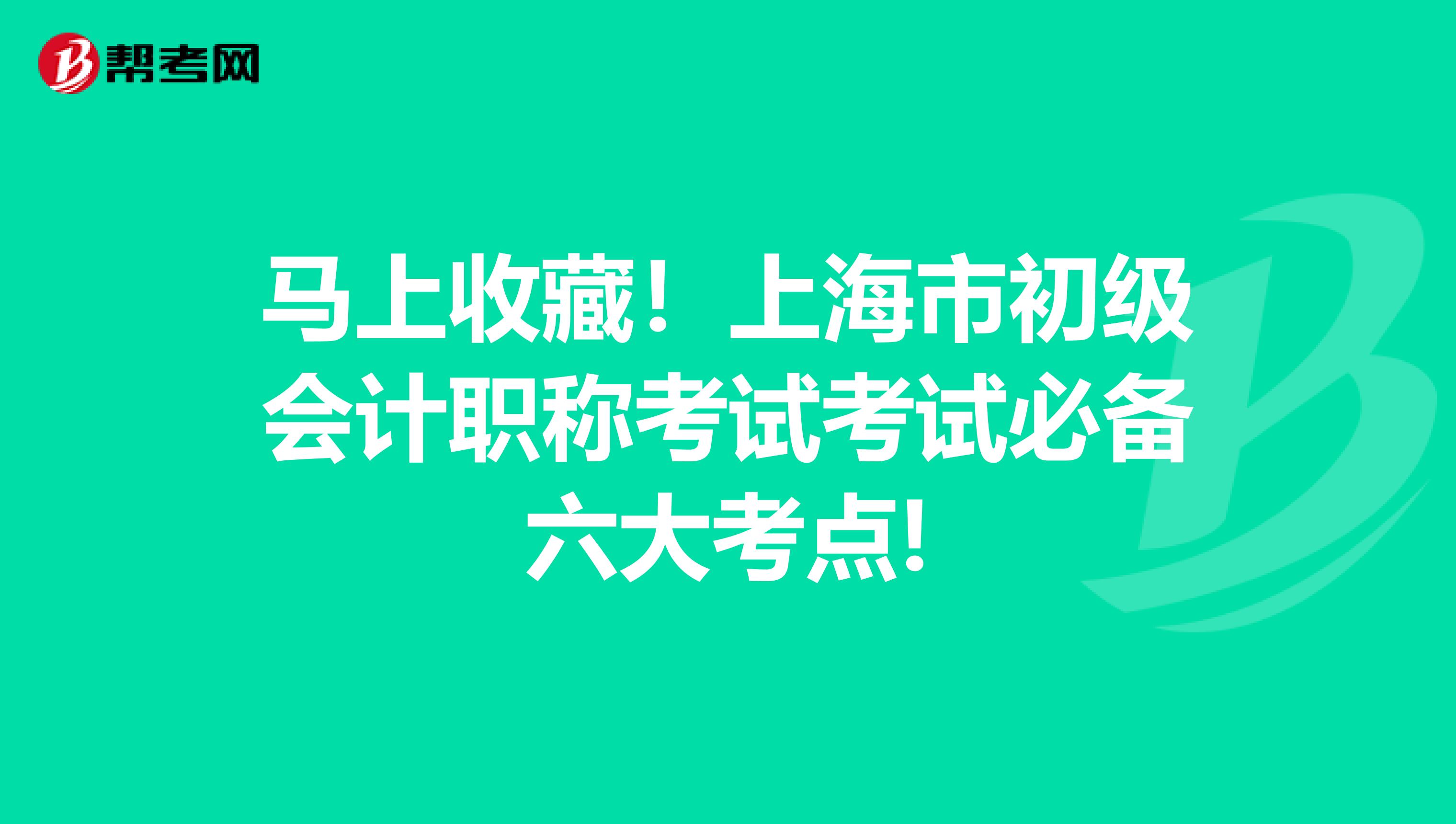 马上收藏！上海市初级会计职称考试考试必备六大考点!
