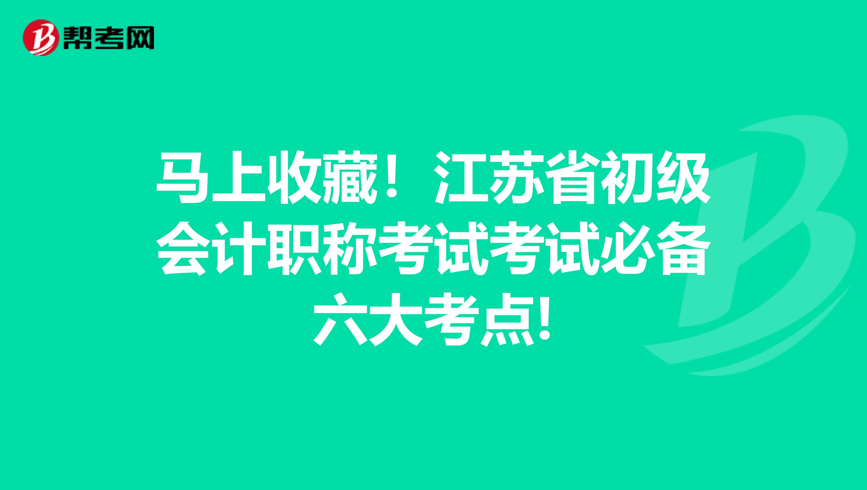 马上收藏！江苏省初级会计职称考试考试必备六大考点!