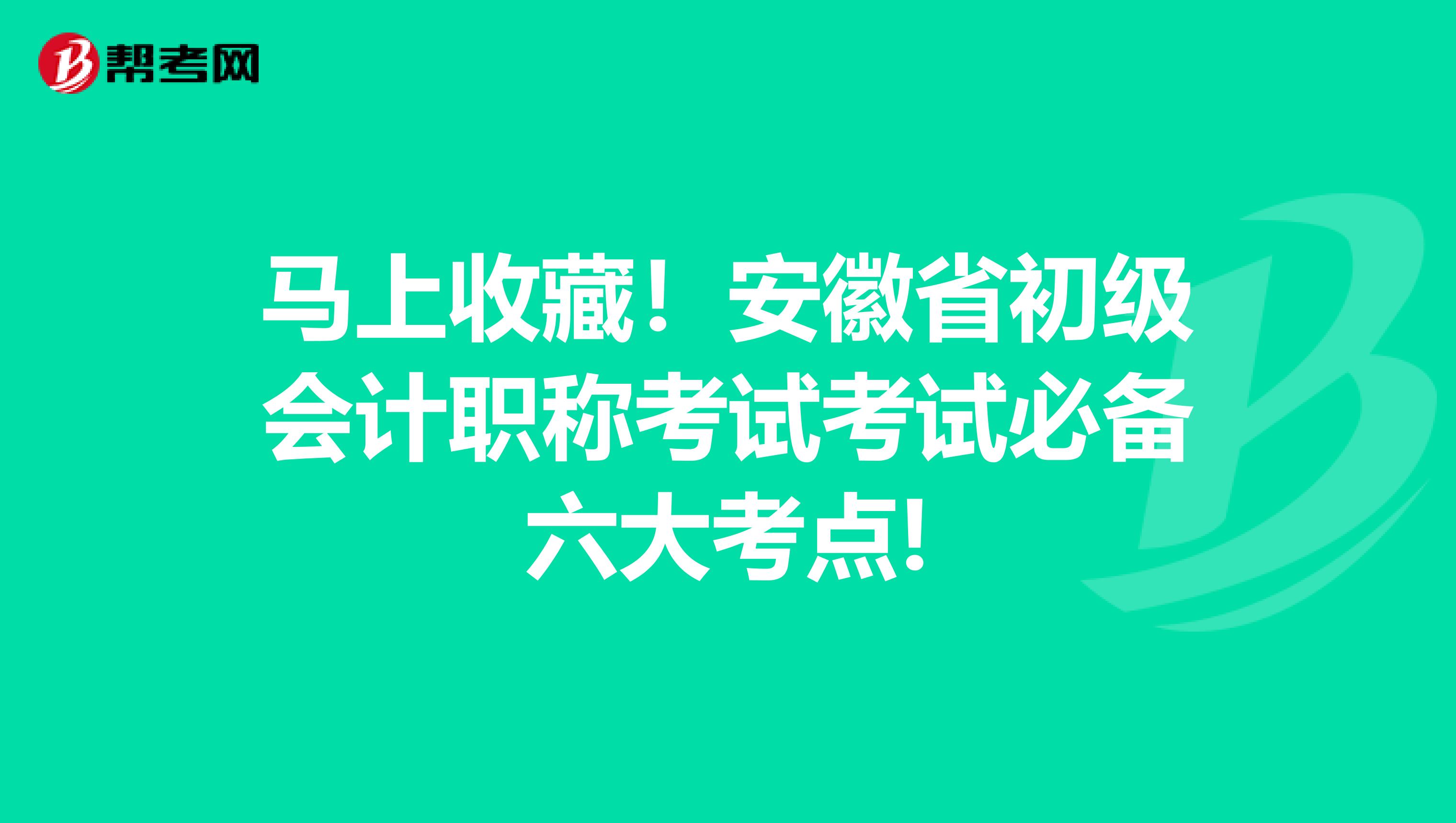 马上收藏！安徽省初级会计职称考试考试必备六大考点!
