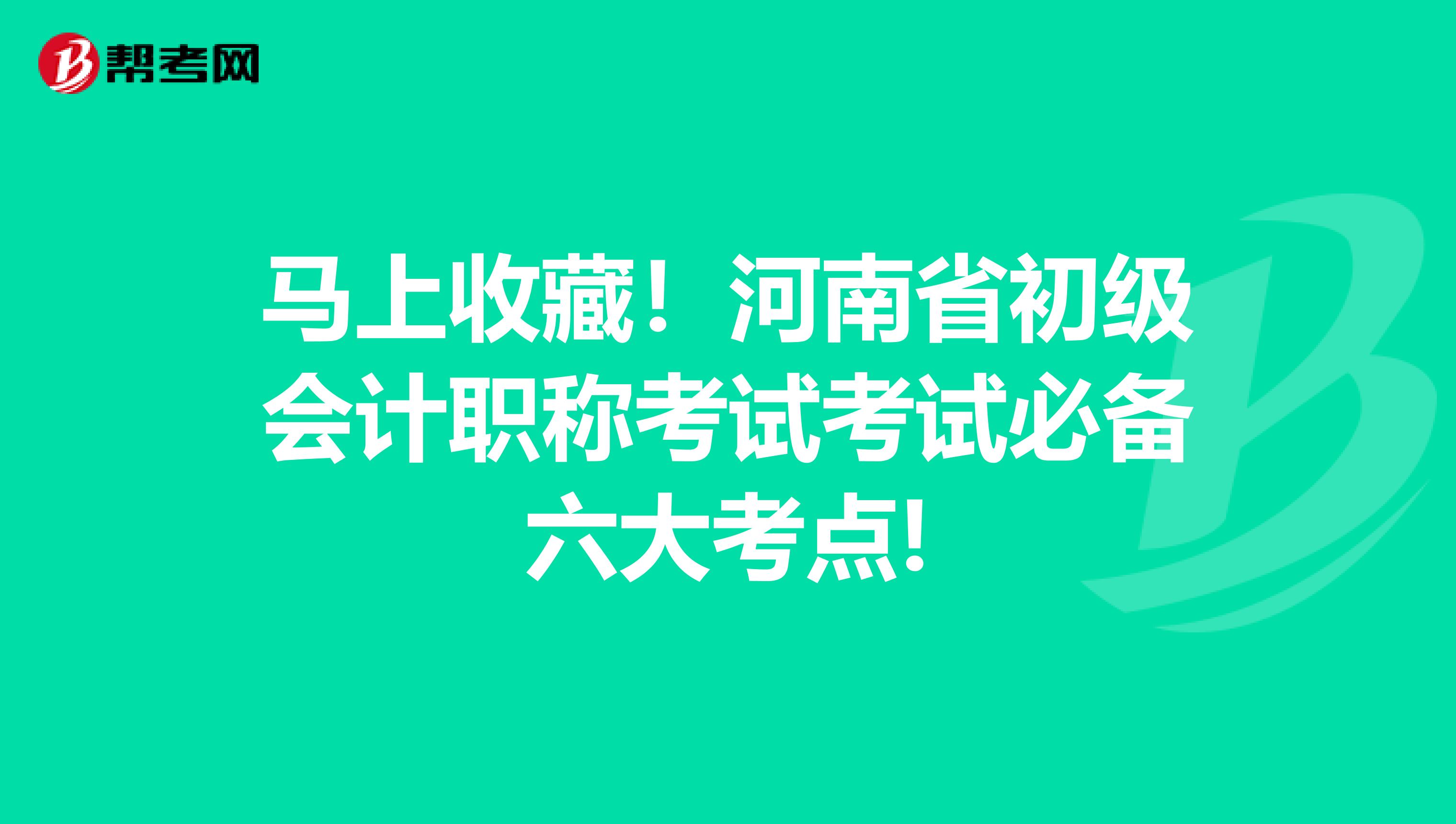 马上收藏！河南省初级会计职称考试考试必备六大考点!