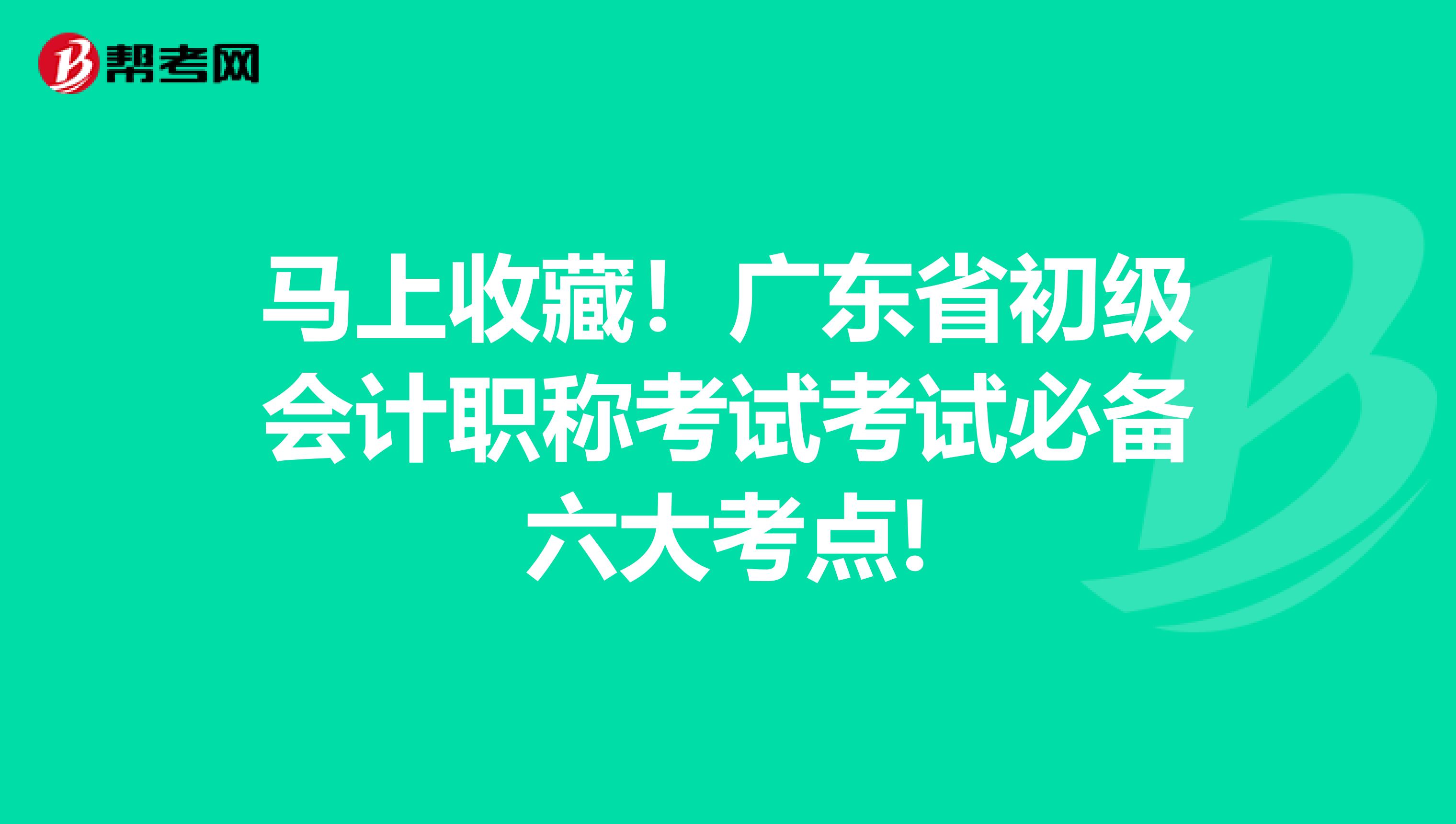 马上收藏！广东省初级会计职称考试考试必备六大考点!