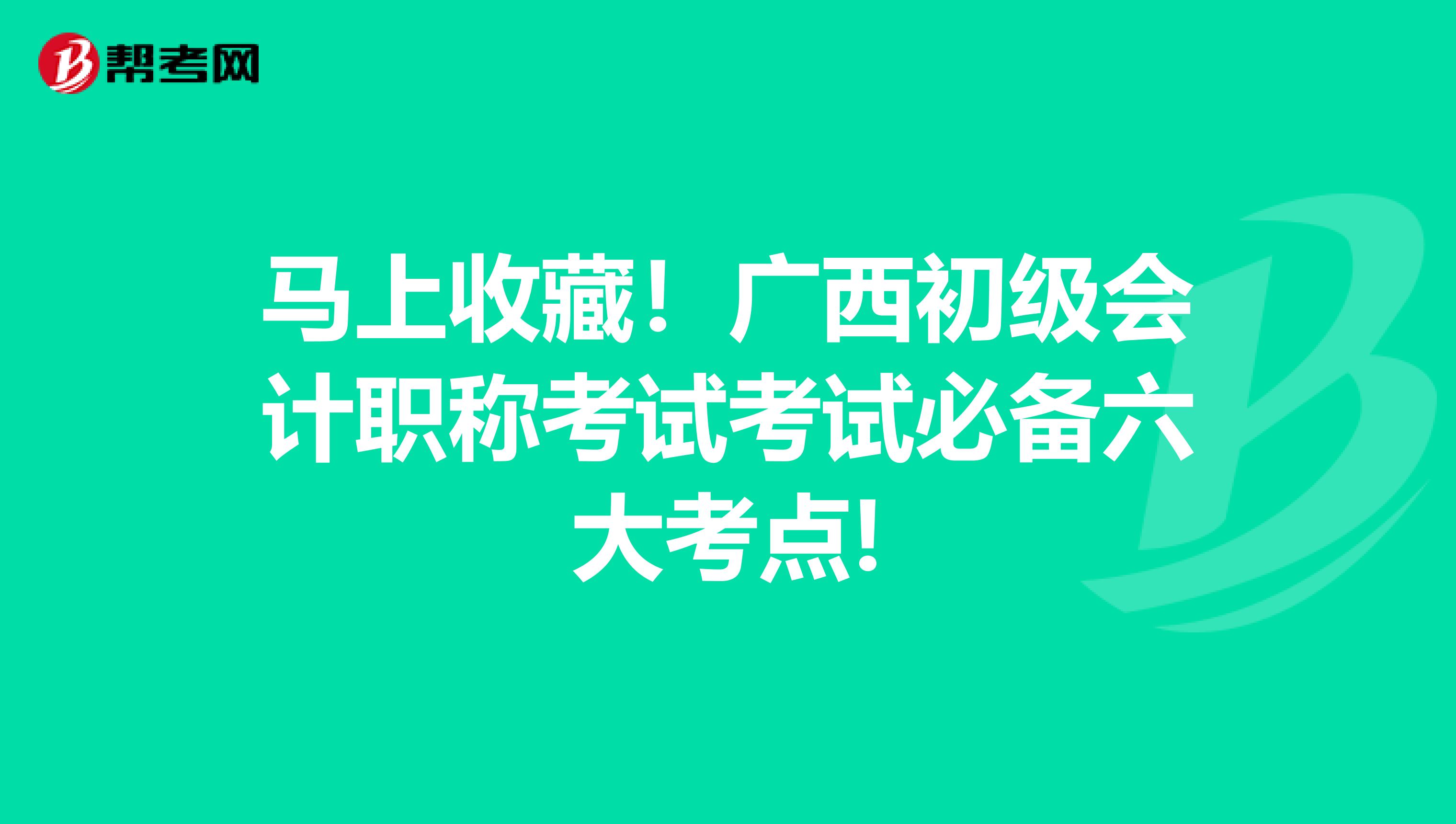 马上收藏！广西初级会计职称考试考试必备六大考点!