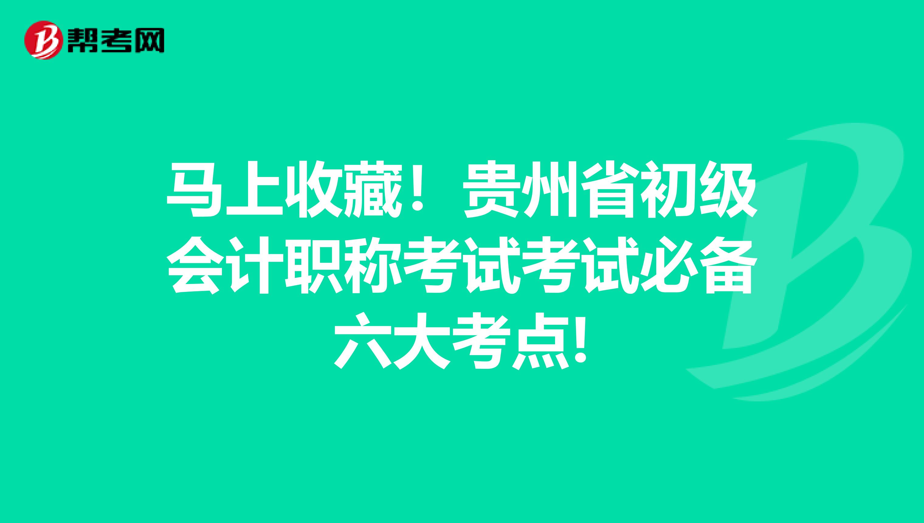 马上收藏！贵州省初级会计职称考试考试必备六大考点!
