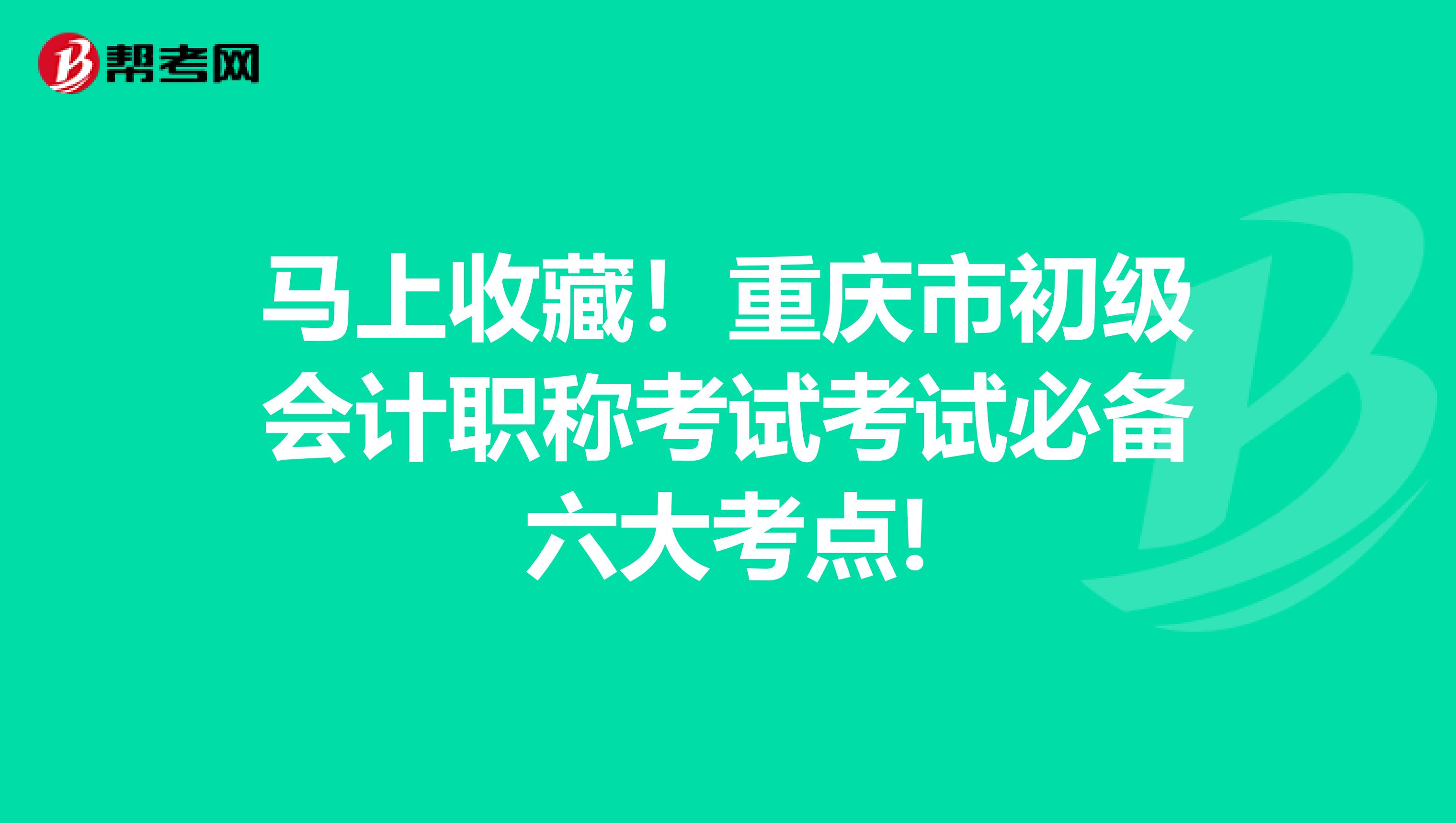 马上收藏！重庆市初级会计职称考试考试必备六大考点!