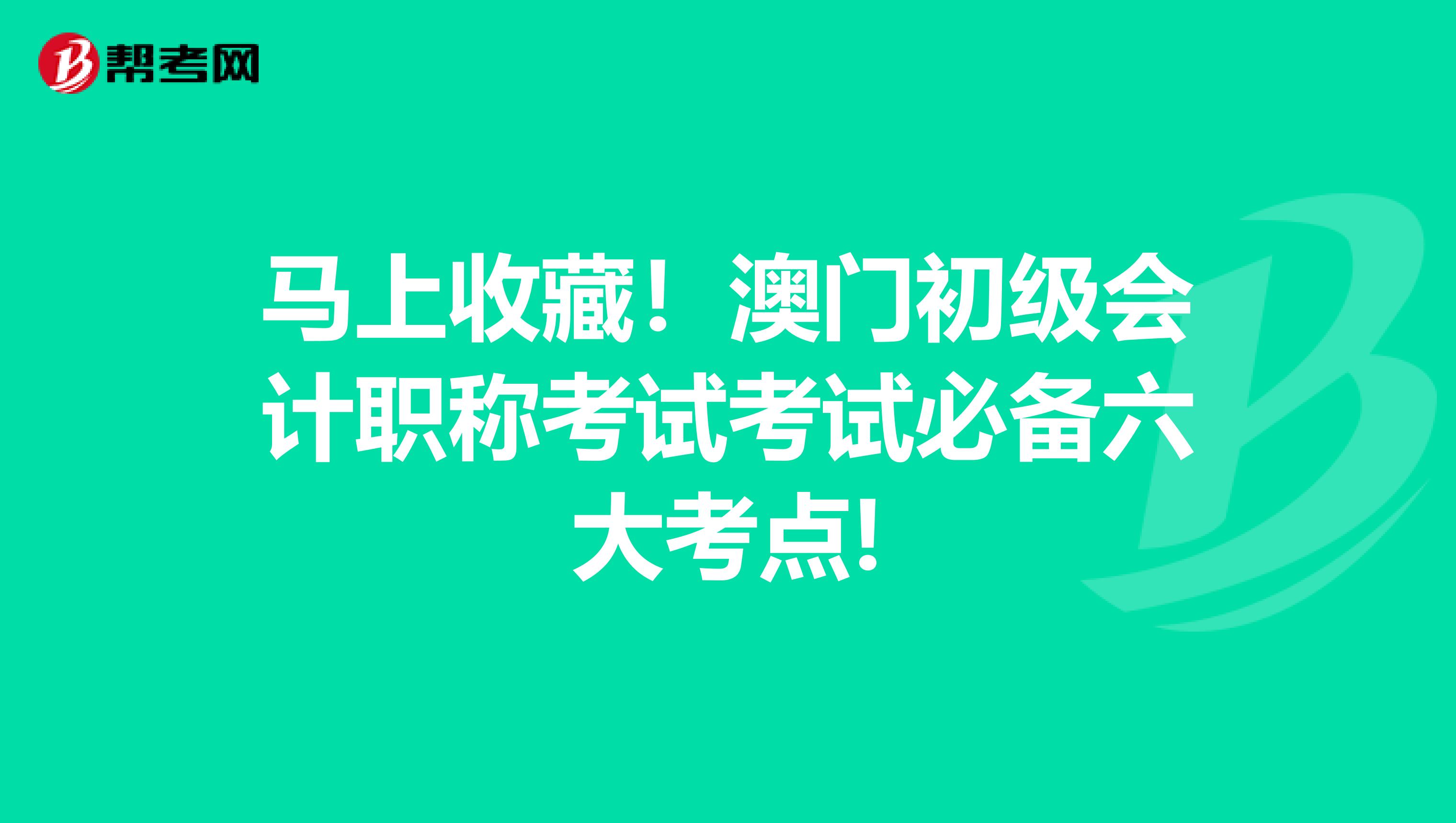 马上收藏！澳门初级会计职称考试考试必备六大考点!