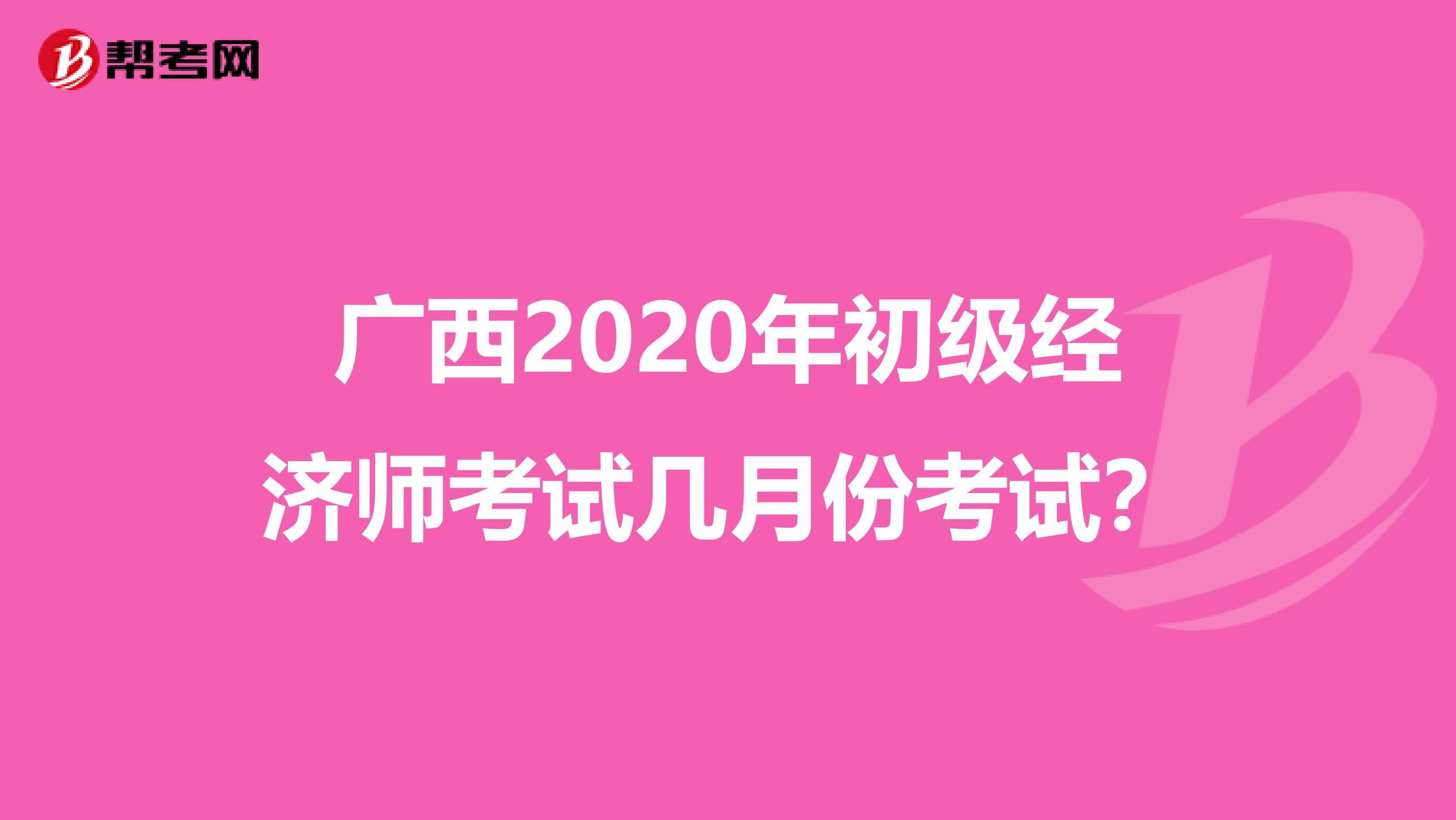 廣西2020年初級經(jīng)濟師考試幾月份考試?