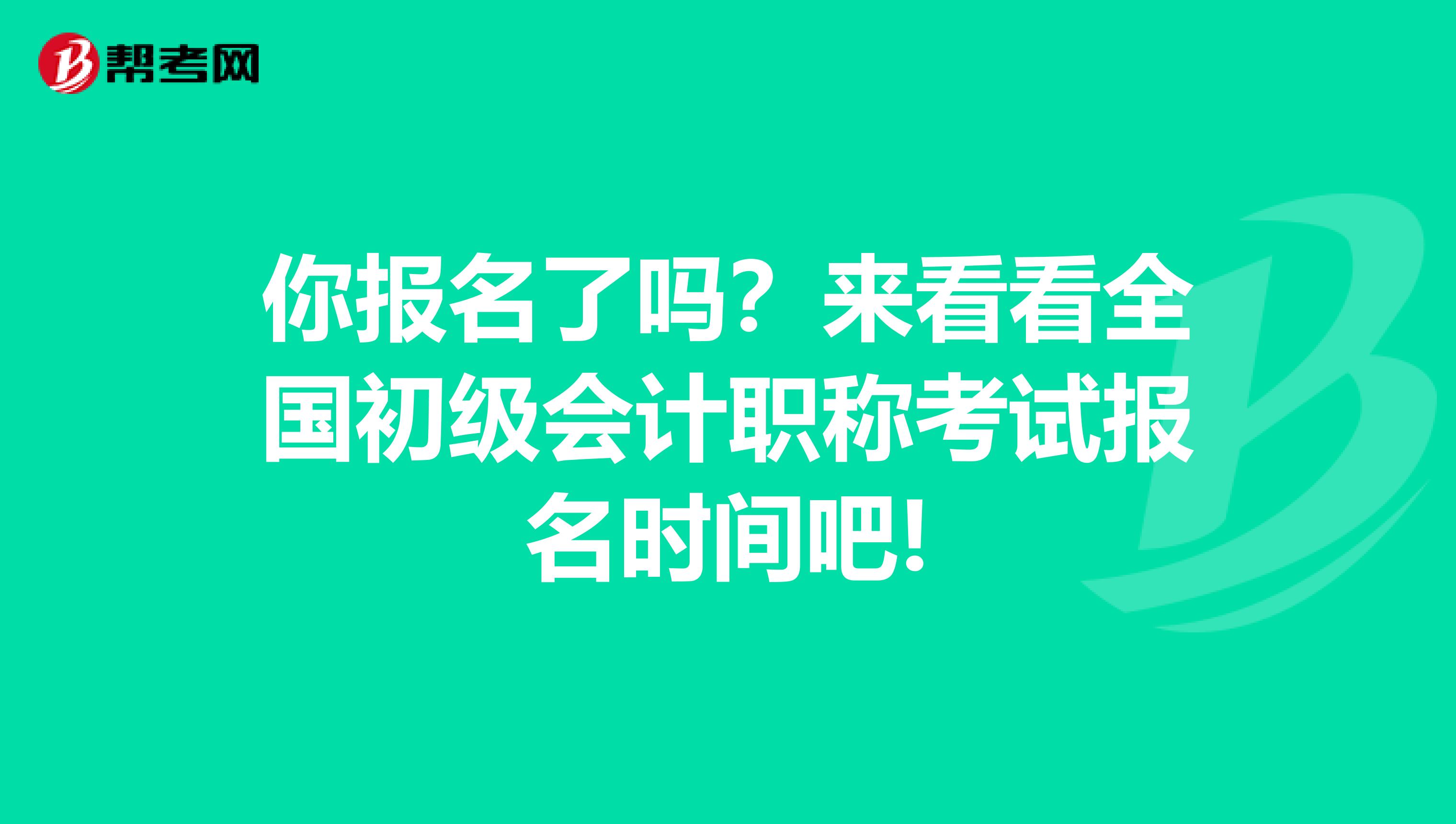 你报名了吗？来看看全国初级会计职称考试报名时间吧!