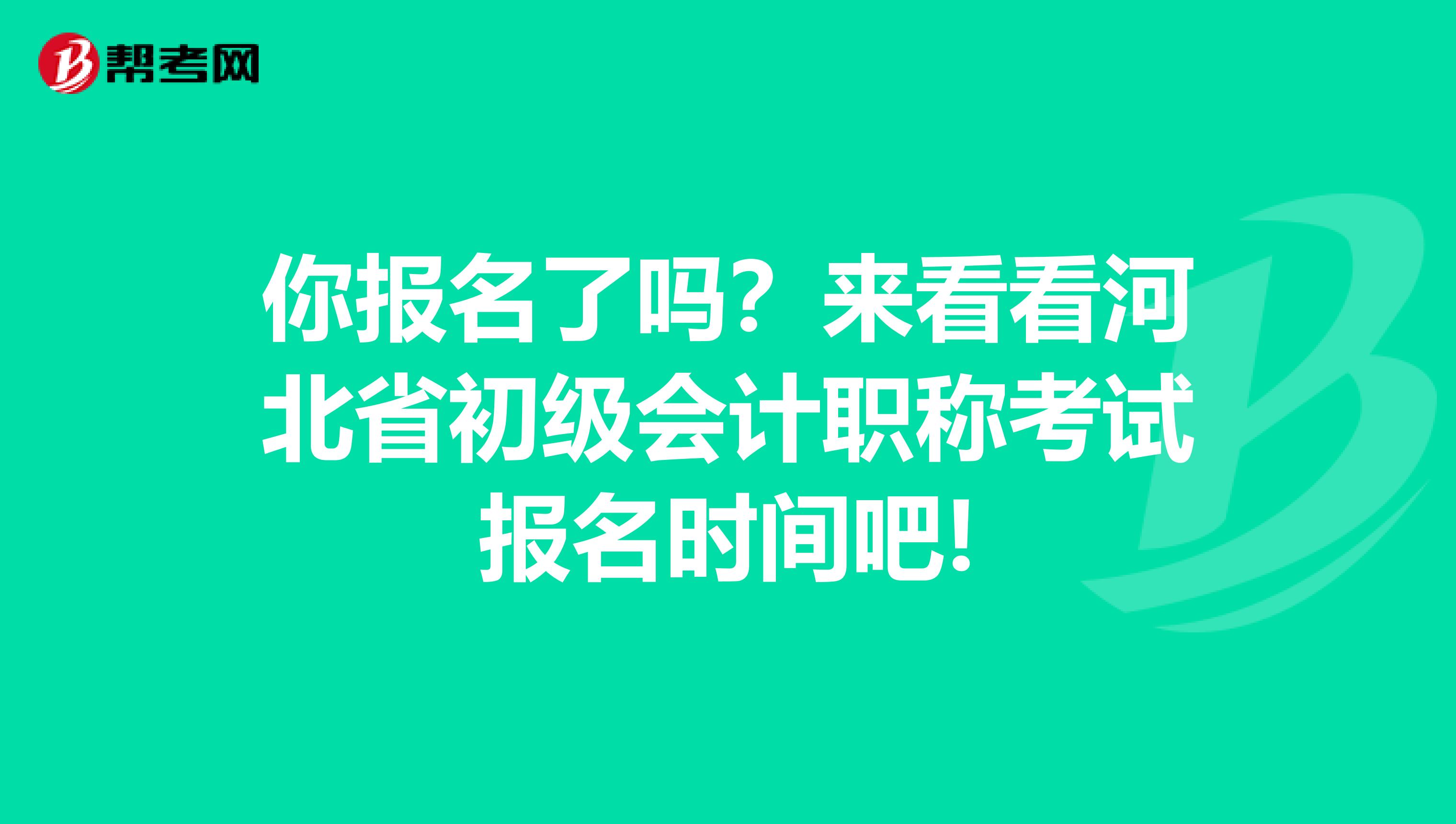 你报名了吗？来看看河北省初级会计职称考试报名时间吧!