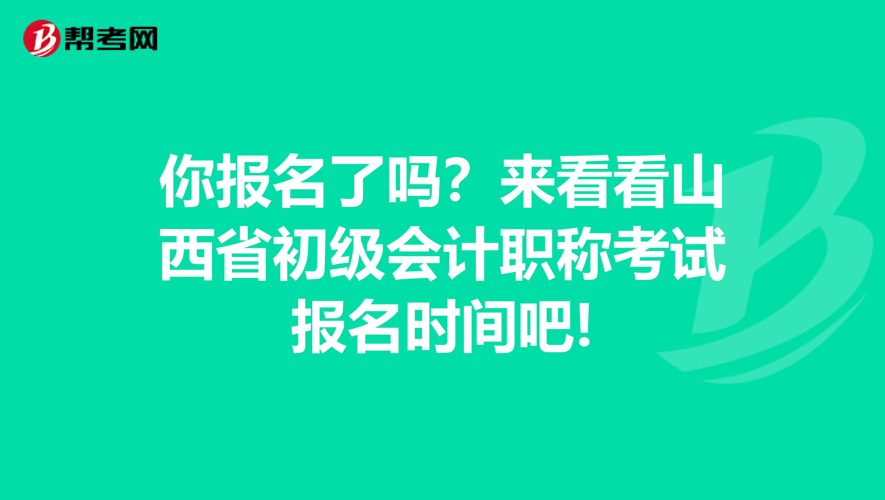 你报名了吗？来看看山西省初级会计职称考试报名时间吧!