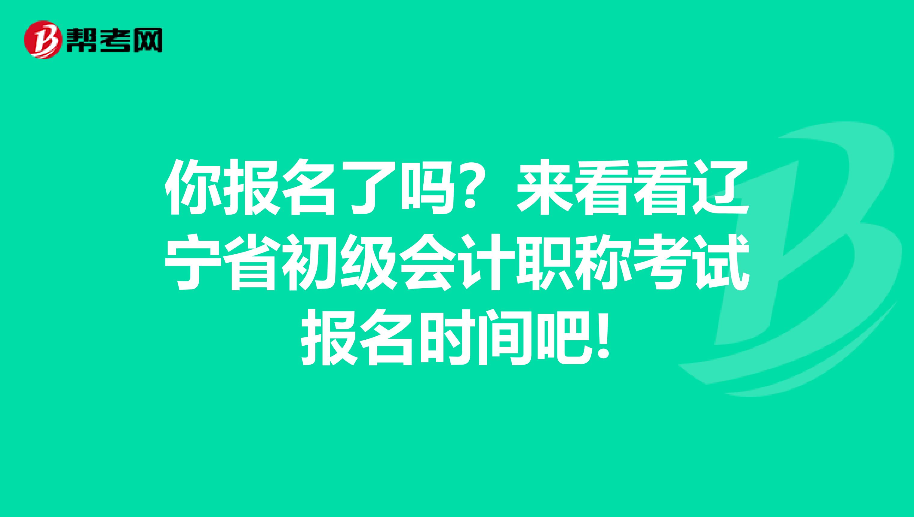 你报名了吗？来看看辽宁省初级会计职称考试报名时间吧!