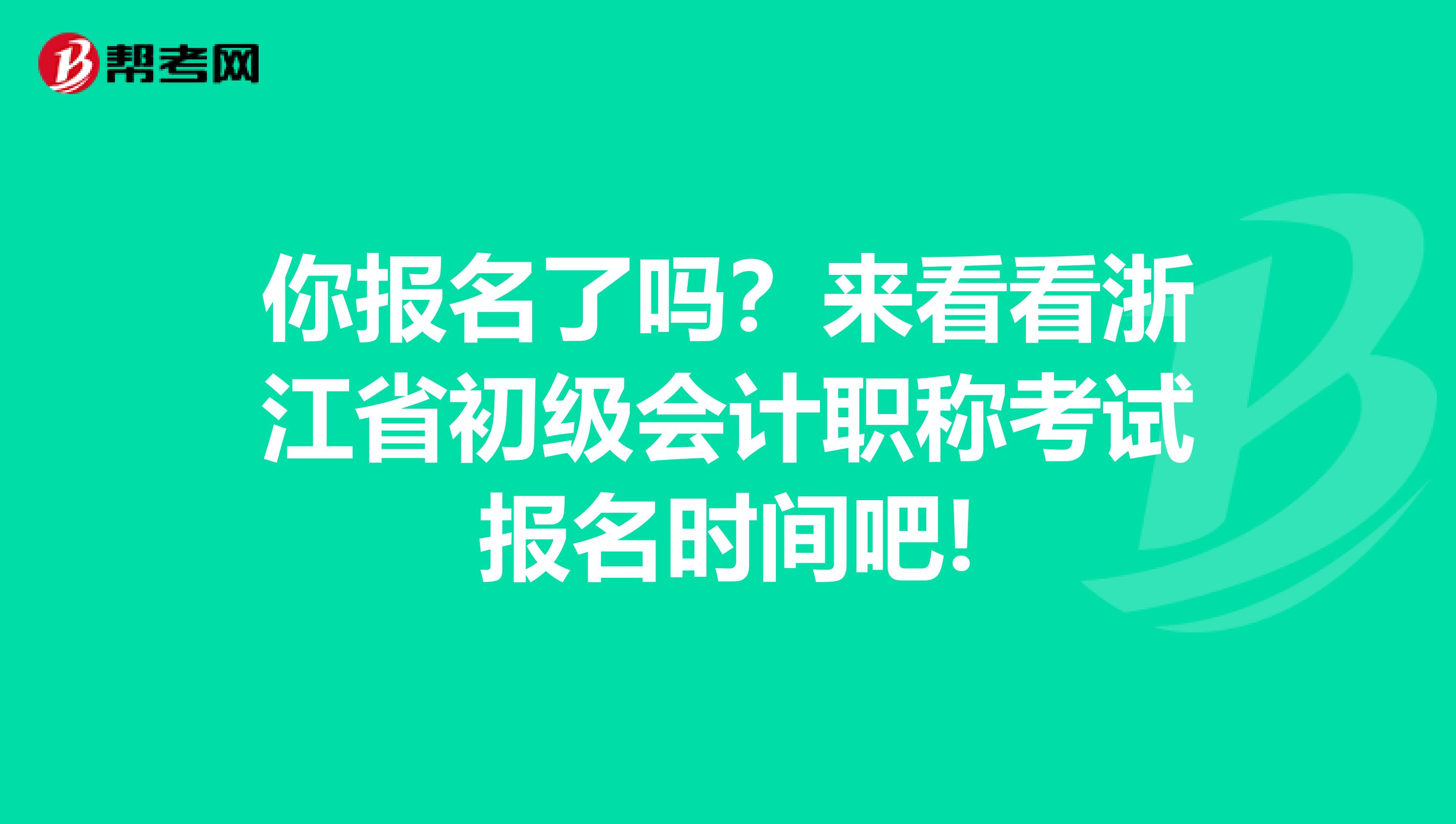 你报名了吗？来看看浙江省初级会计职称考试报名时间吧!