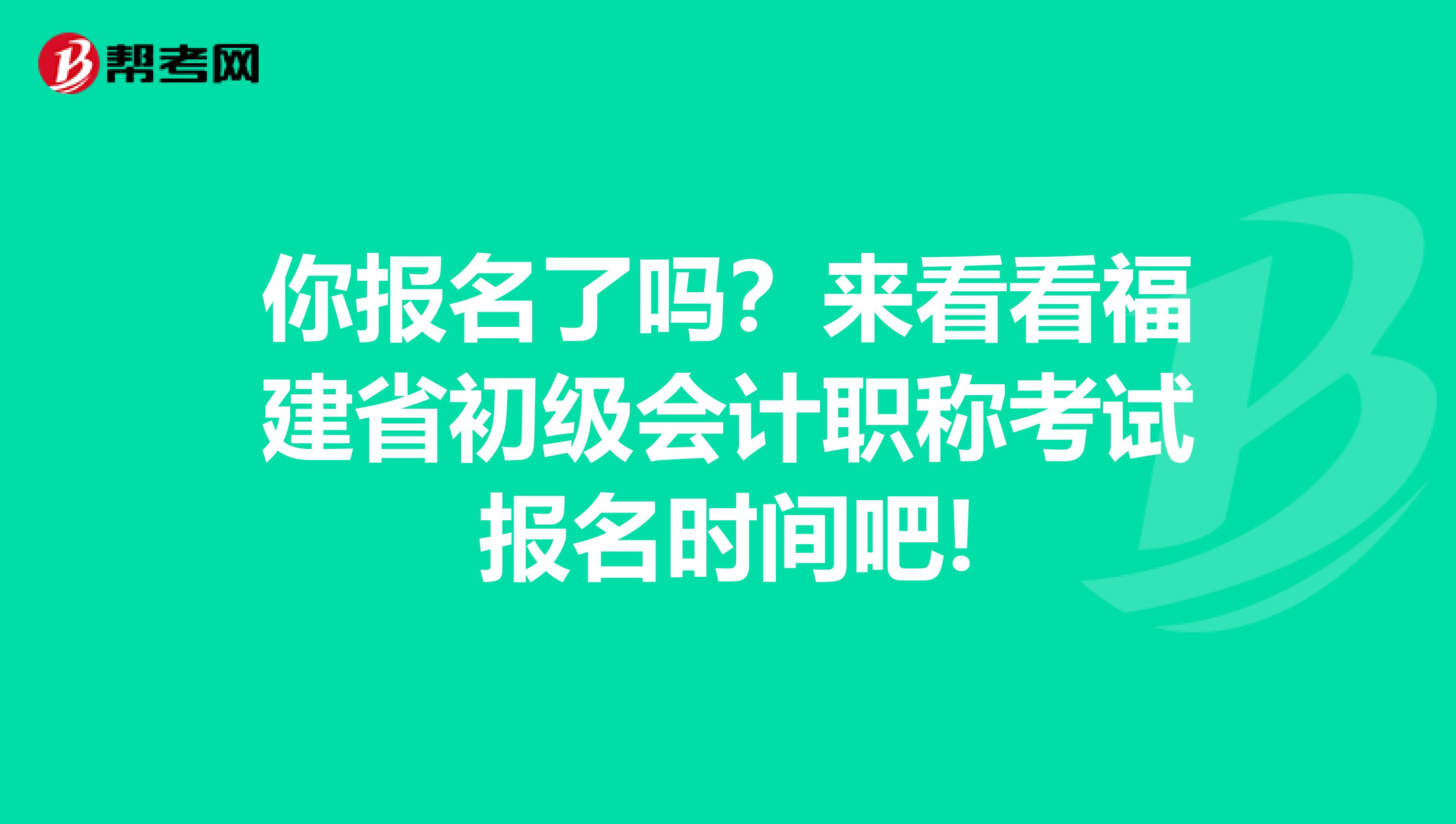 你报名了吗？来看看福建省初级会计职称考试报名时间吧!