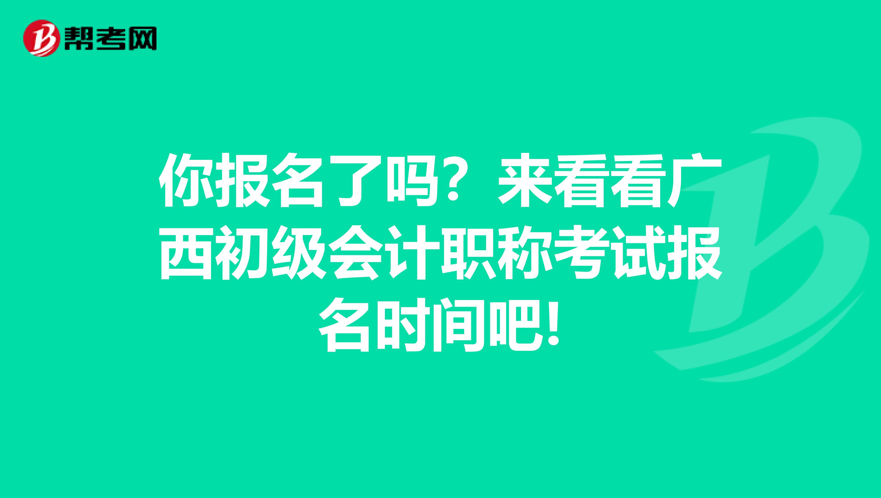 你报名了吗？来看看广西初级会计职称考试报名时间吧!
