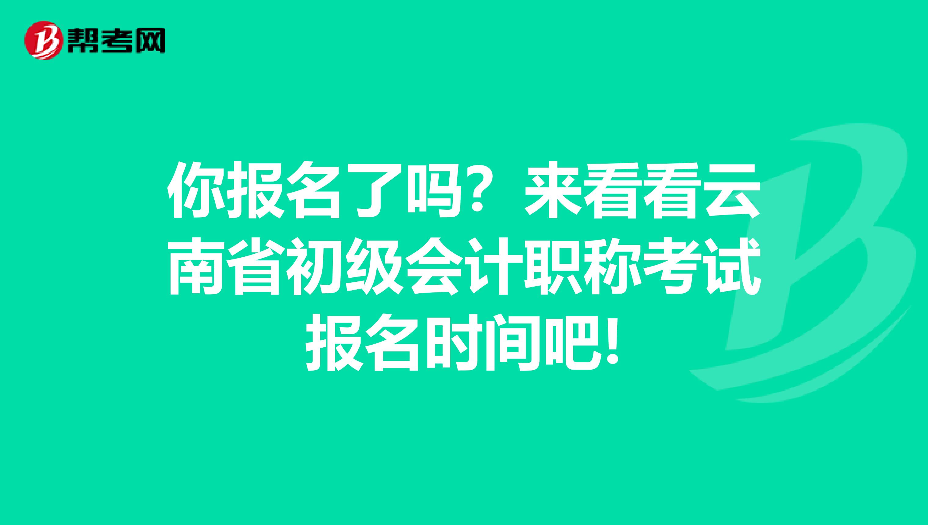 你报名了吗？来看看云南省初级会计职称考试报名时间吧!