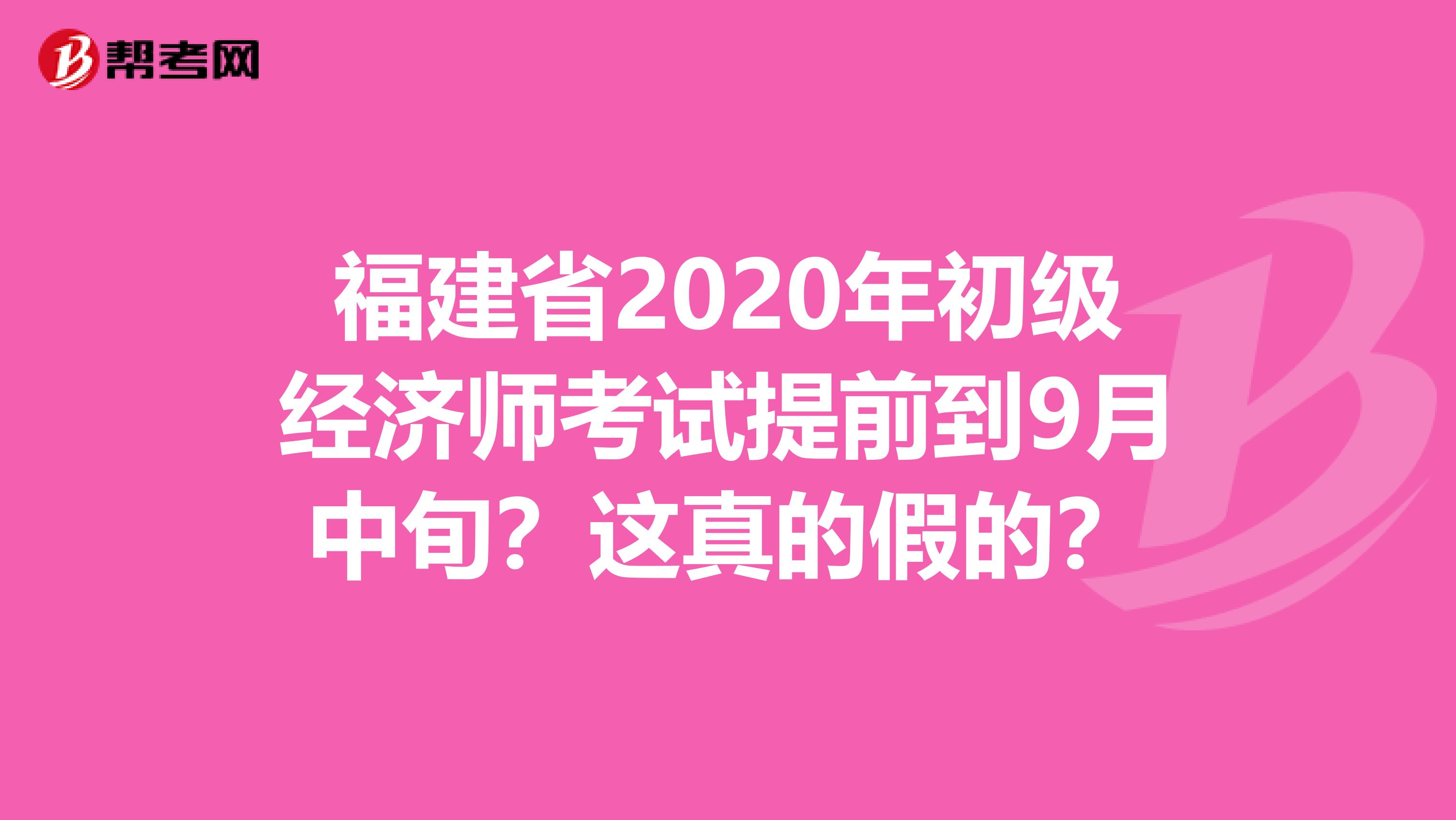 福建省2020年初級經(jīng)濟師考試提前到9月中旬？這真的假的？
