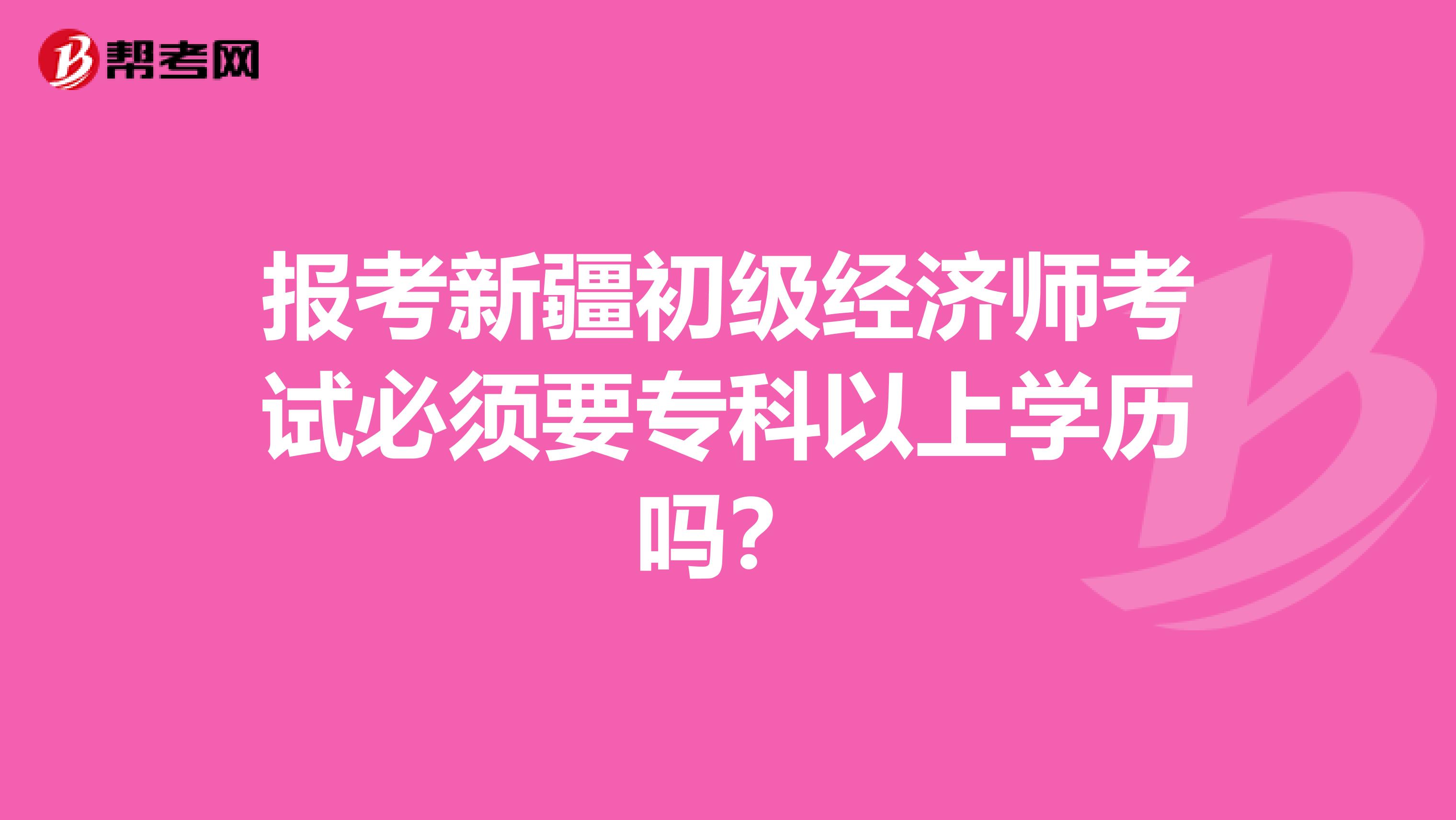 报考新疆初级经济师考试必须要专科以上学历吗？