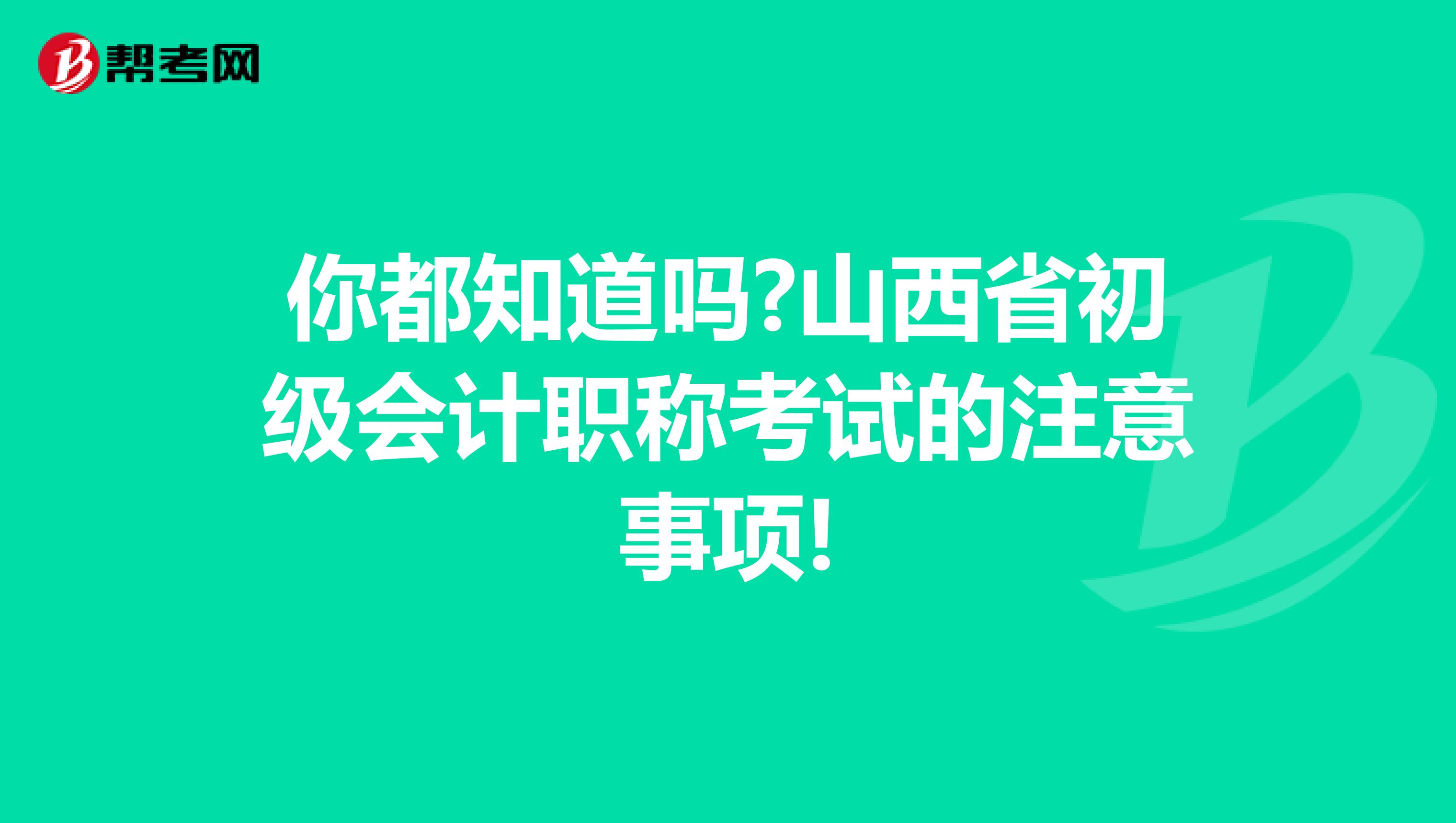 你都知道吗?山西省初级会计职称考试的注意事项!